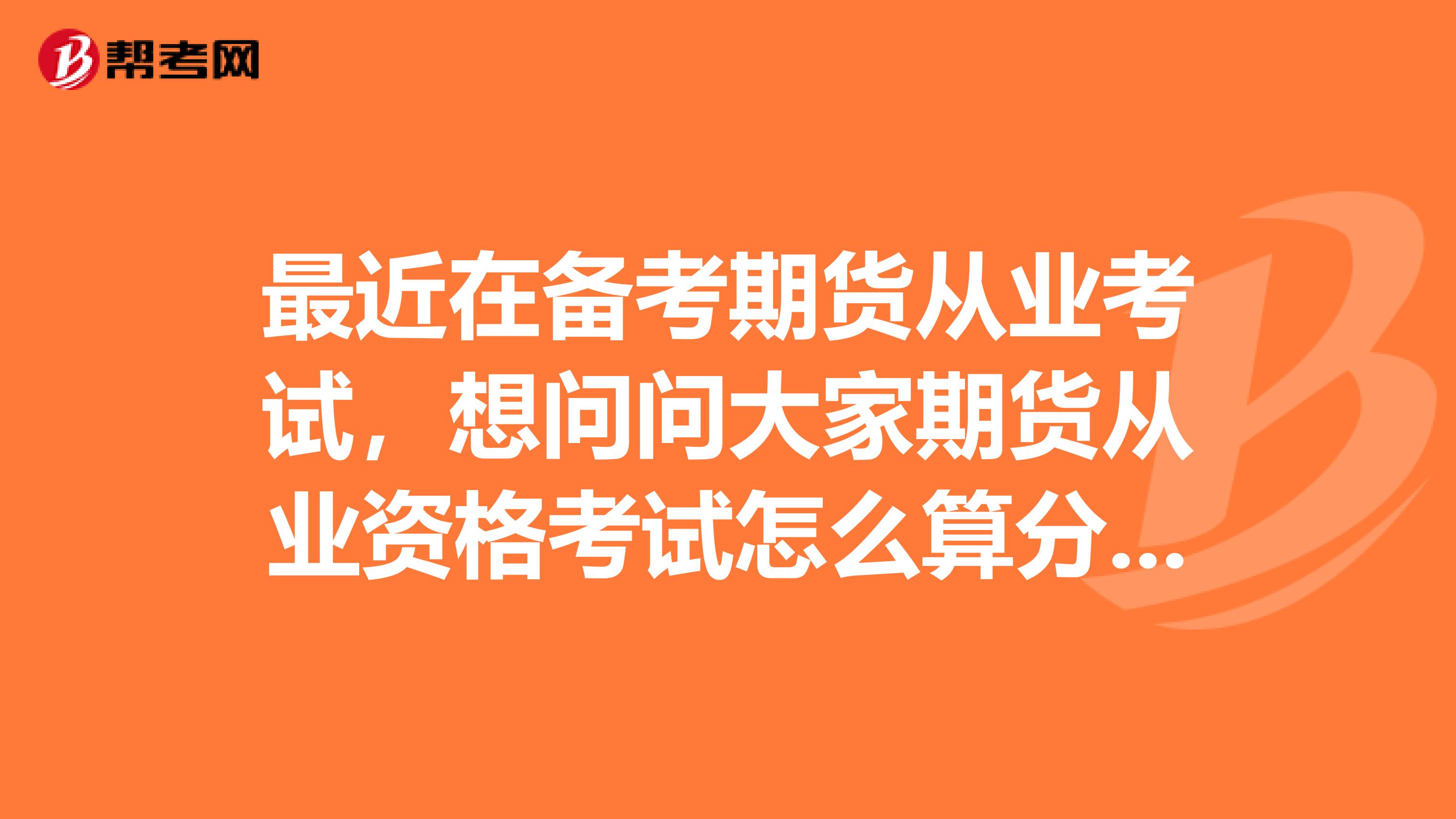 最近在备考期货从业考试,想问问大家期货从业资格考试怎么算分,多少分及格?