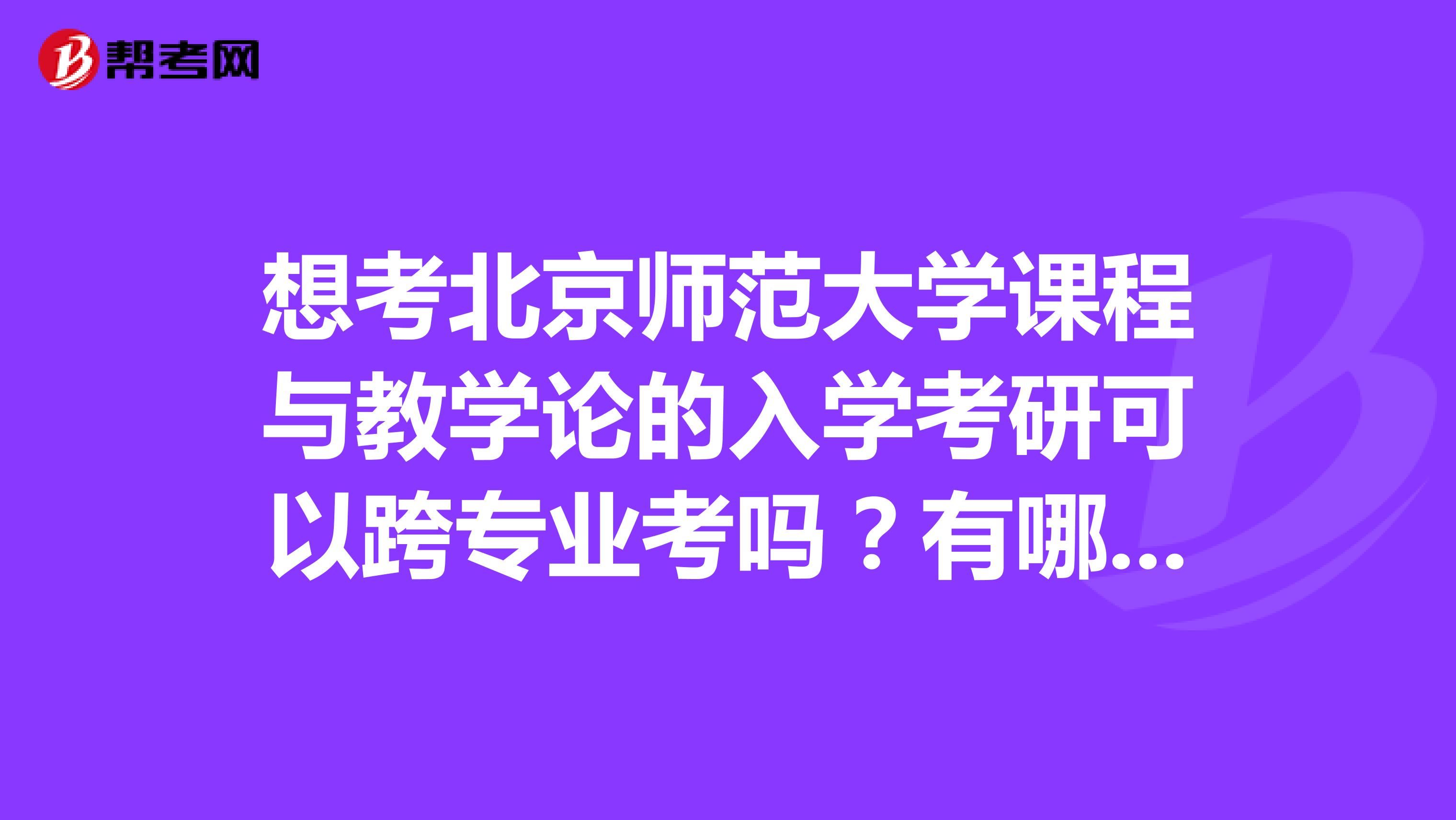 想考北京师范大学课程与教学论的入学考研可以跨专业考吗？有哪些条件呢