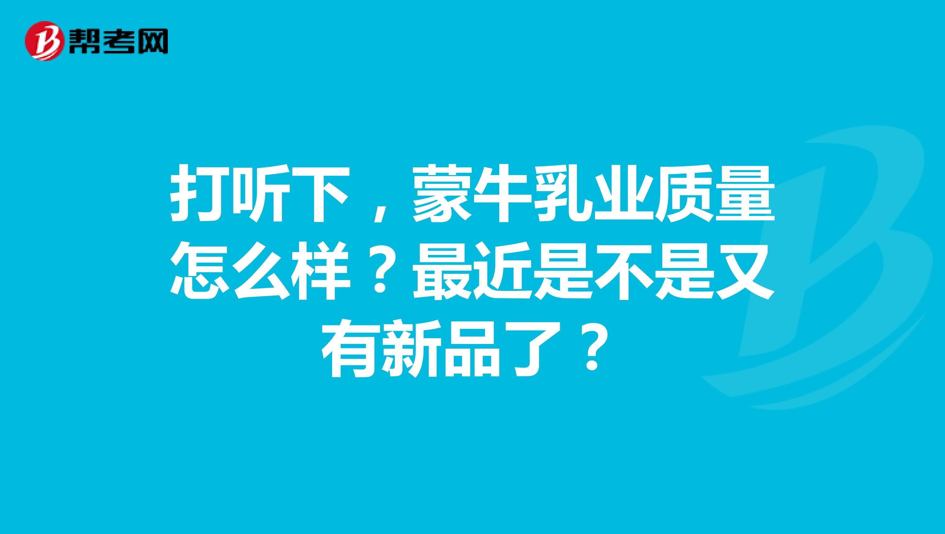 打听下，蒙牛乳业质量怎么样？最近是不是又有新品了？