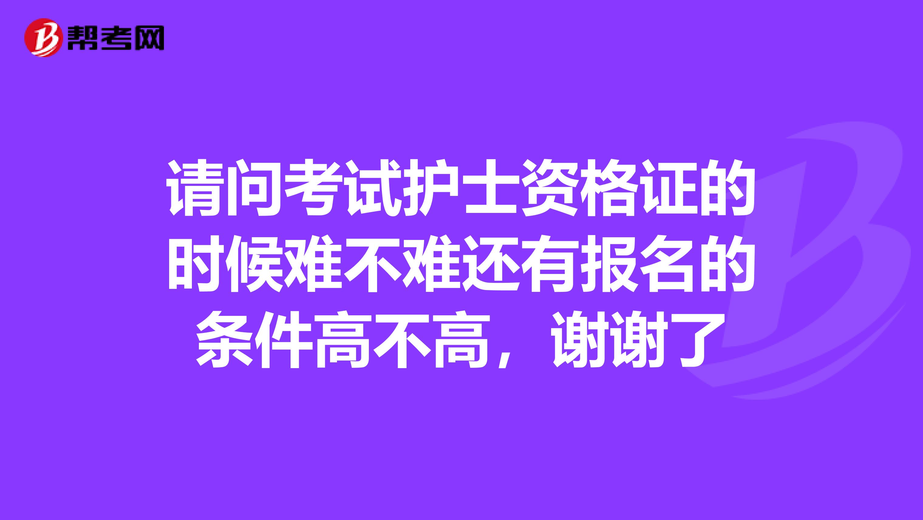 请问考试护士资格证的时候难不难还有报名的条件高不高，谢谢了