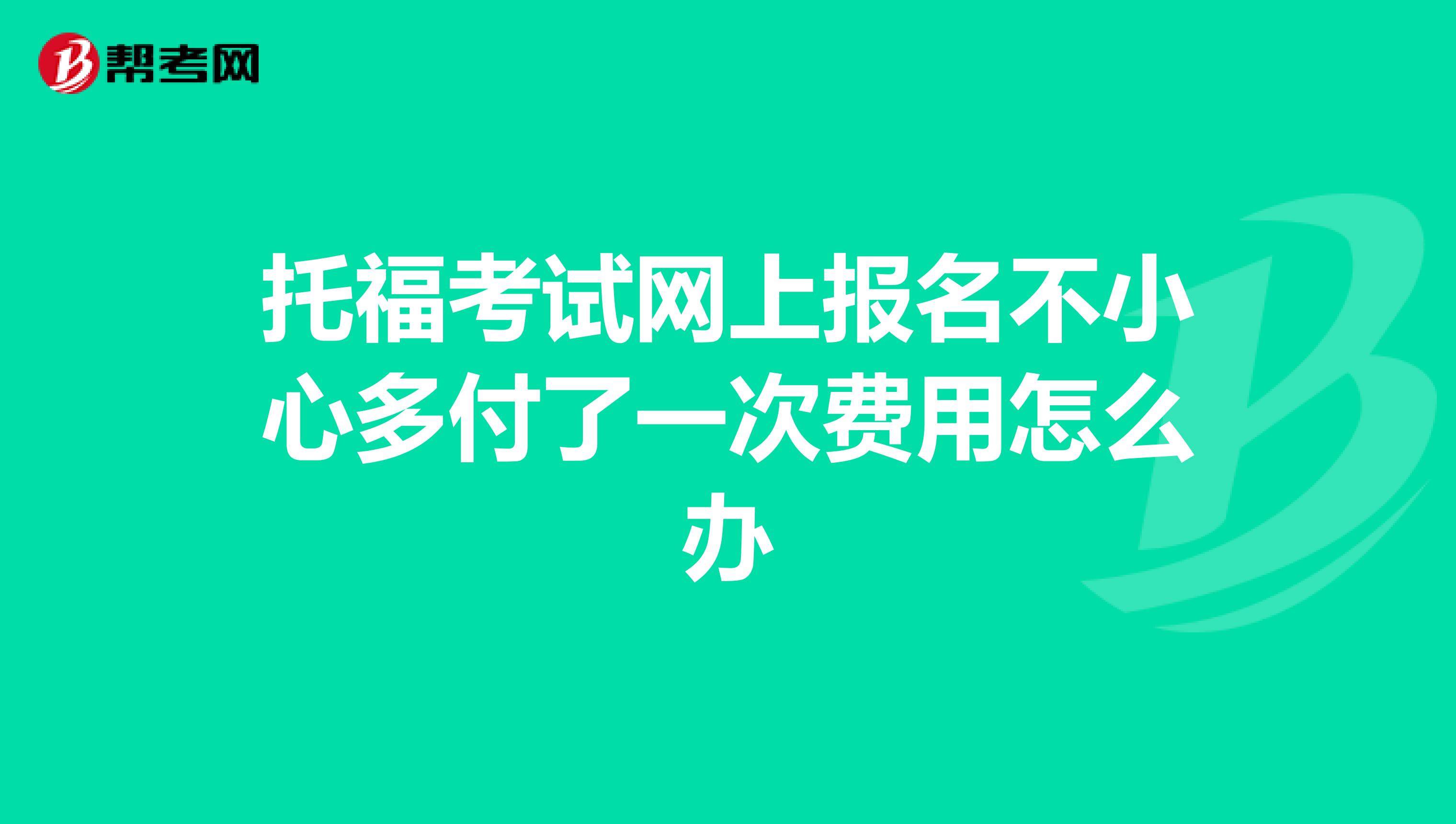 托福考试网上报名不小心多付了一次费用怎么办