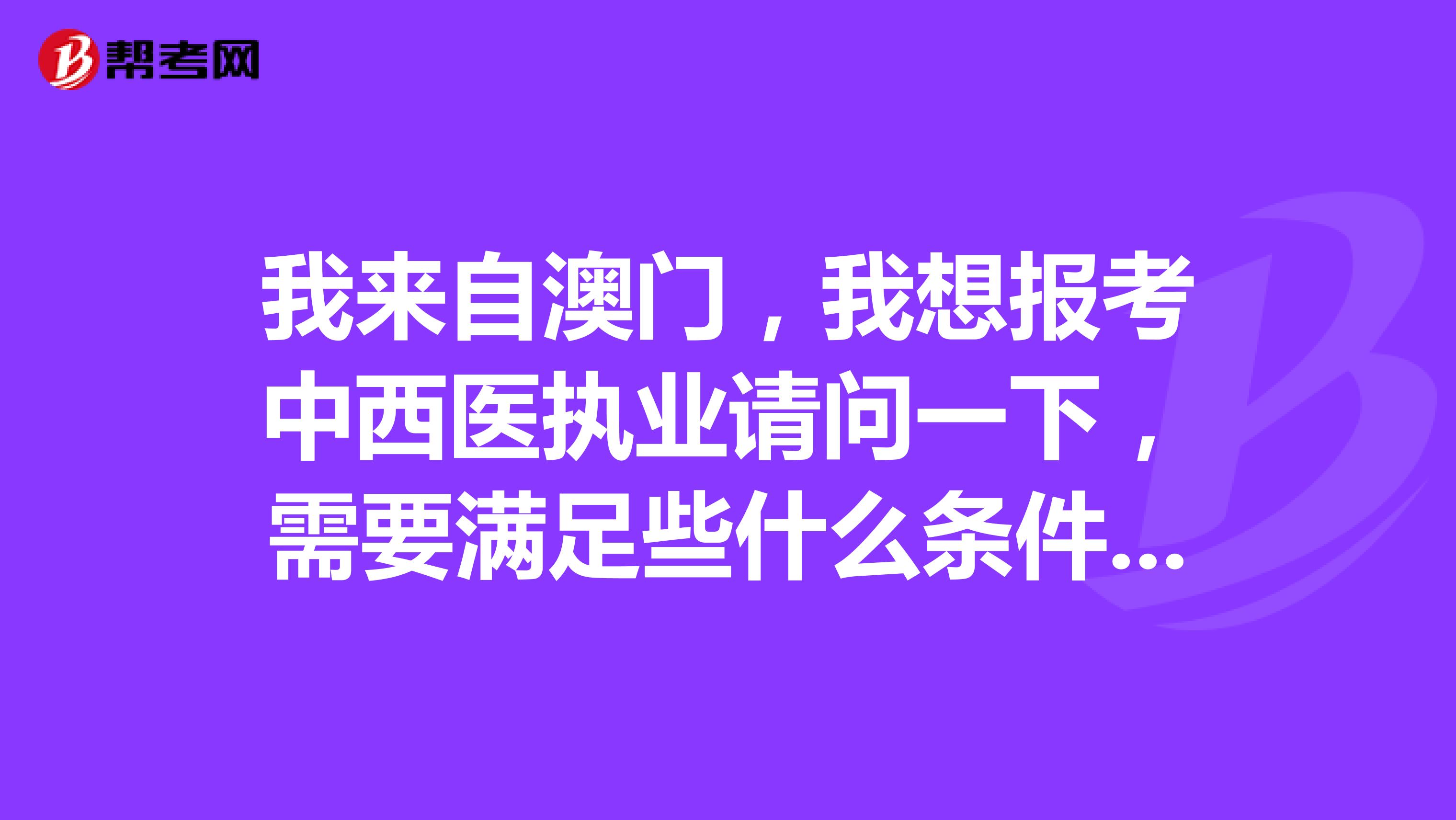 我来自澳门,我想报考中西医执业请问一下,需要满足些什么条件吗?谢谢啦