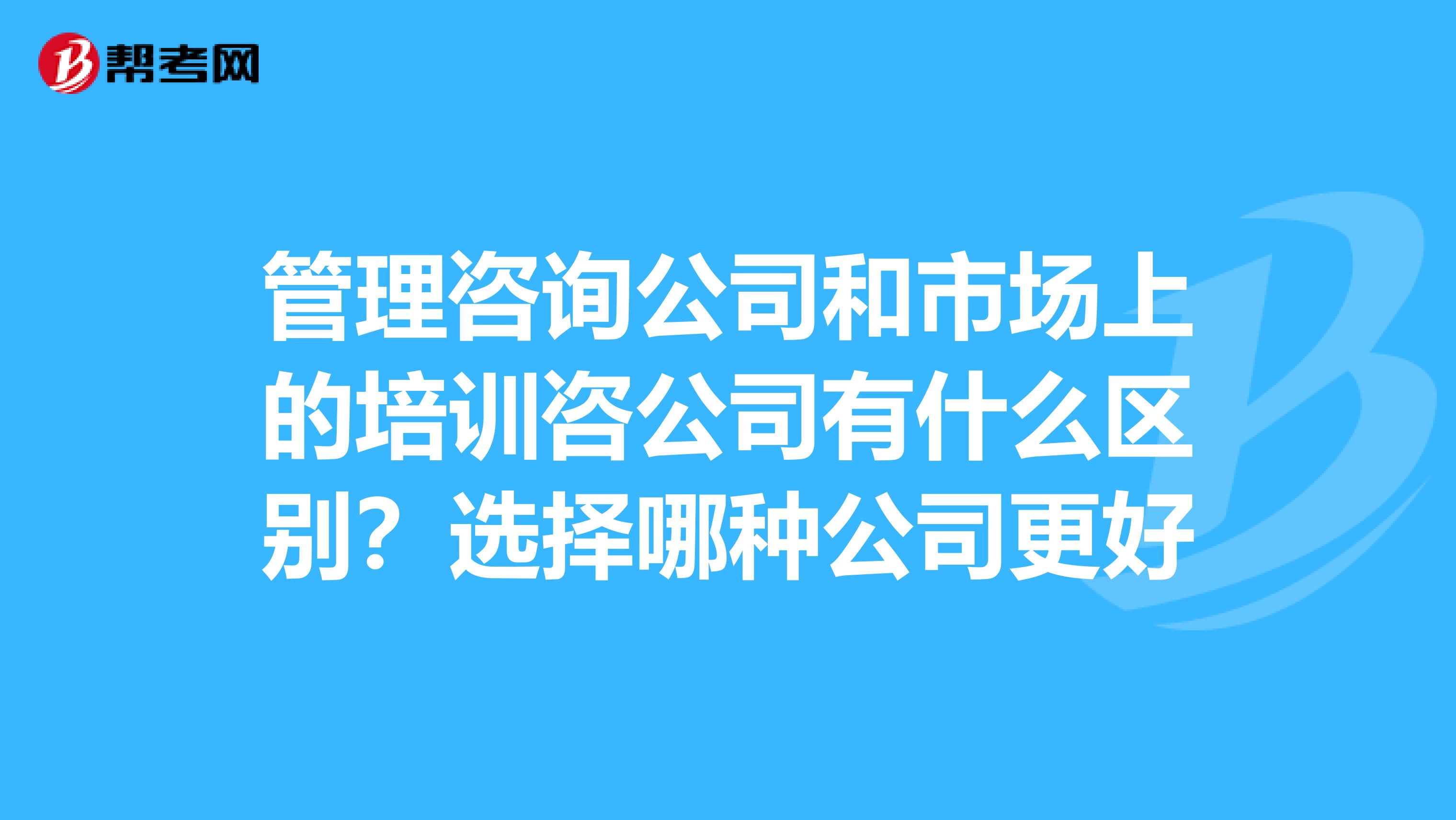 管理咨询公司和市场上的培训咨公司有什么区别？选择哪种公司更好