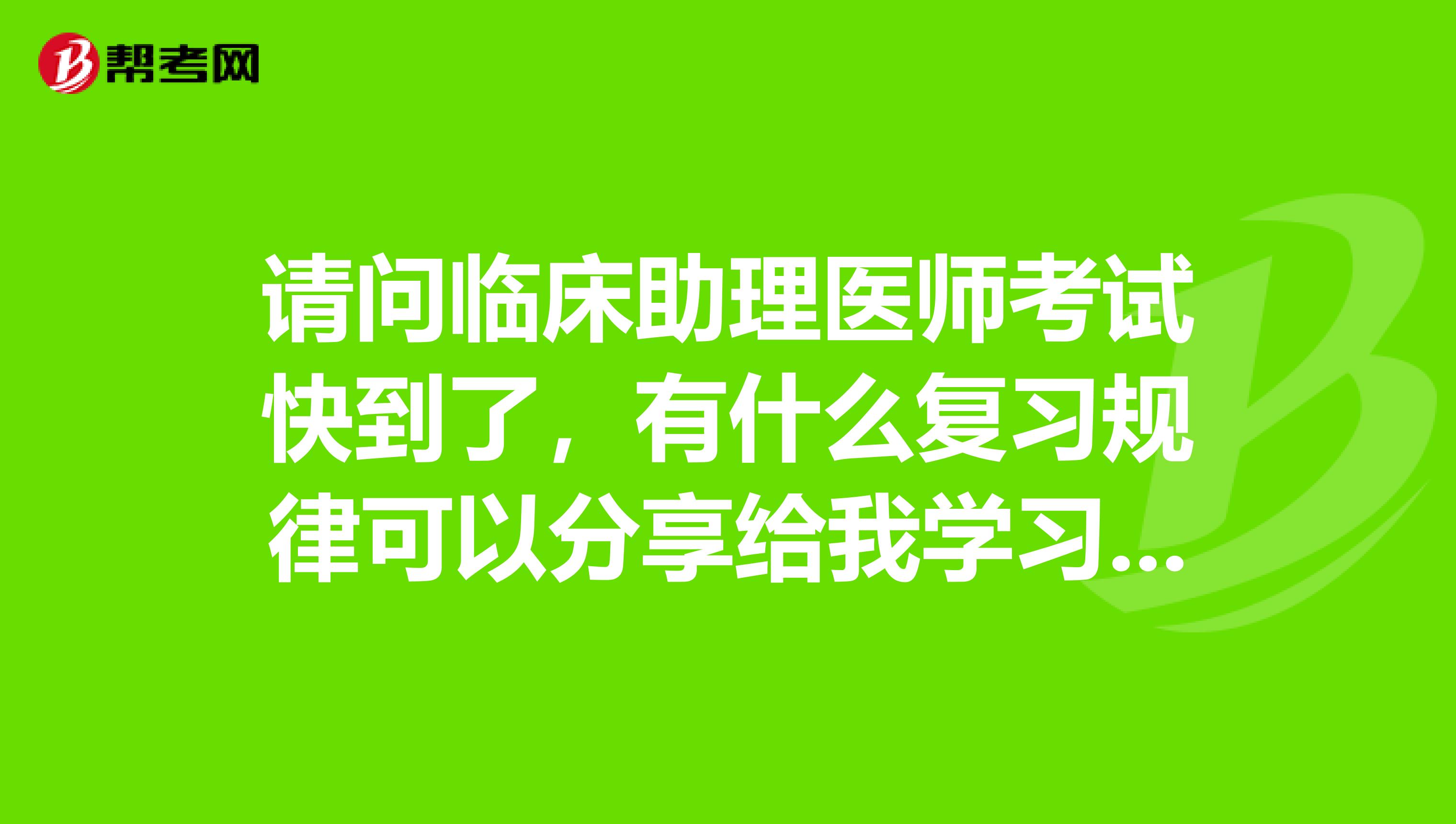 請(qǐng)問臨床助理醫(yī)師考試快到了，有什么復(fù)習(xí)規(guī)律可以分享給我學(xué)習(xí)？謝謝
