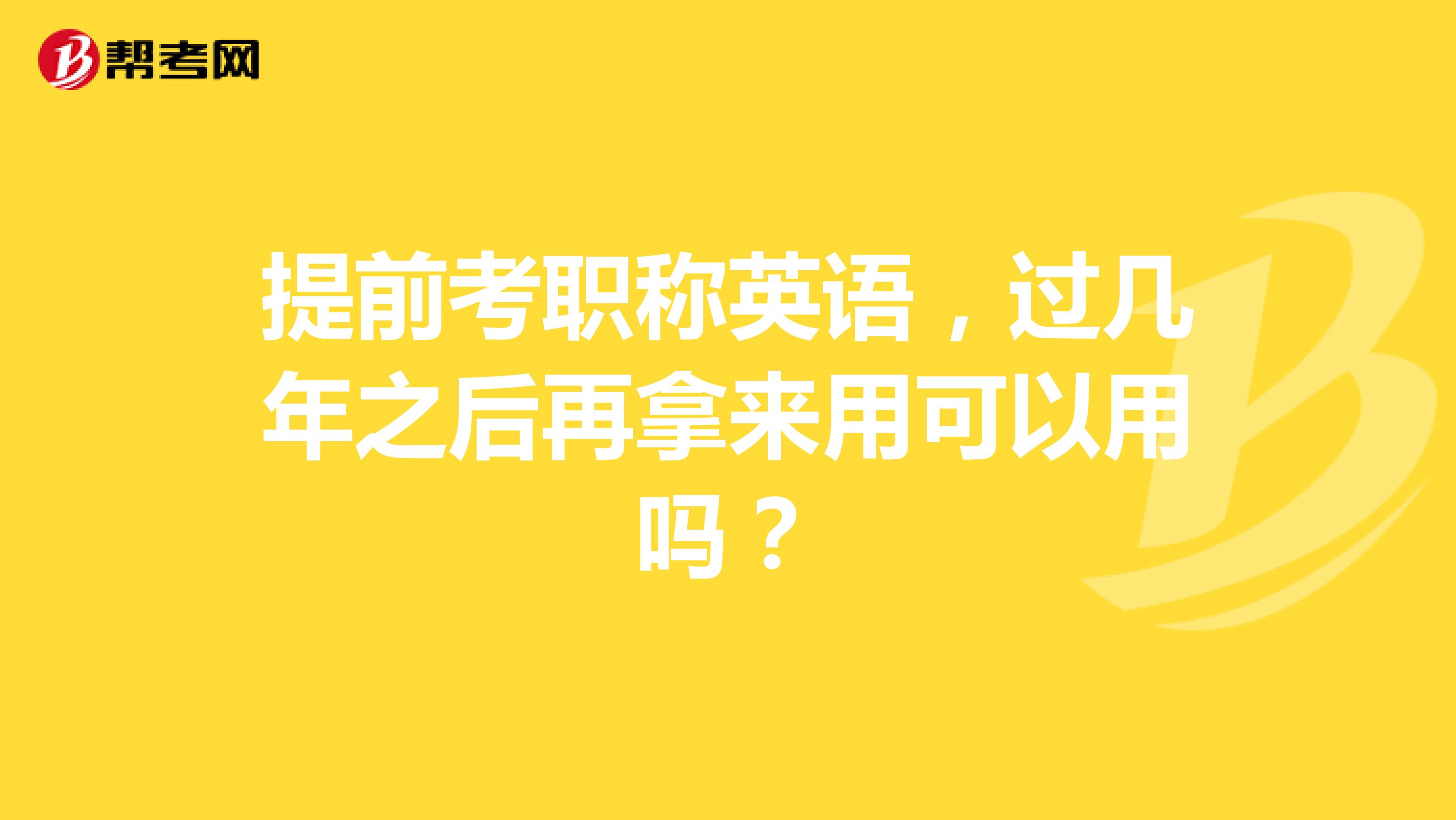 提前考职称英语,过几年之后再拿来用可以用吗?