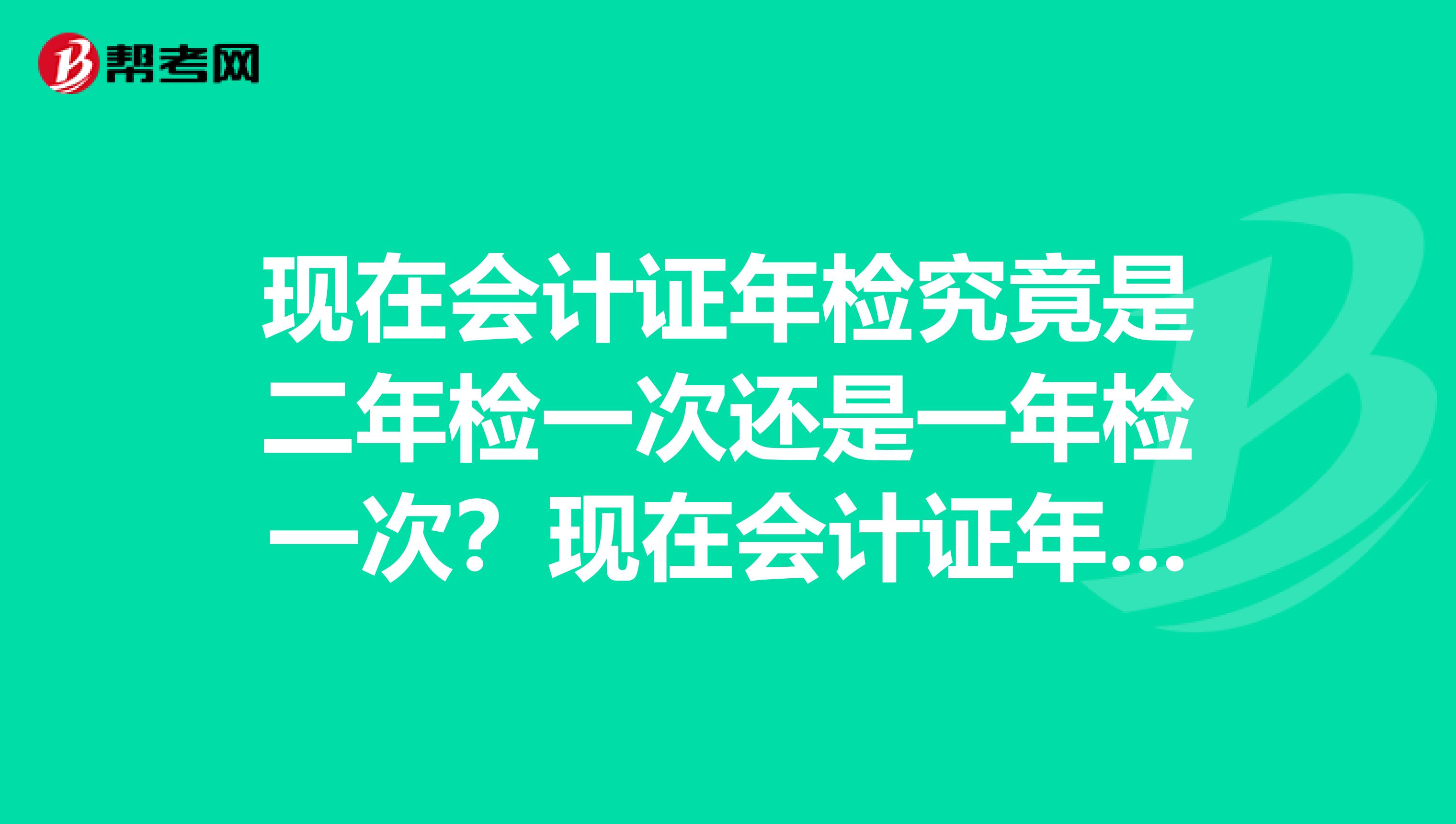 现在会计证年检究竟是二年检一次还是一年检一次？现在会计证年检究竟是二年检一次还是一年检一次？