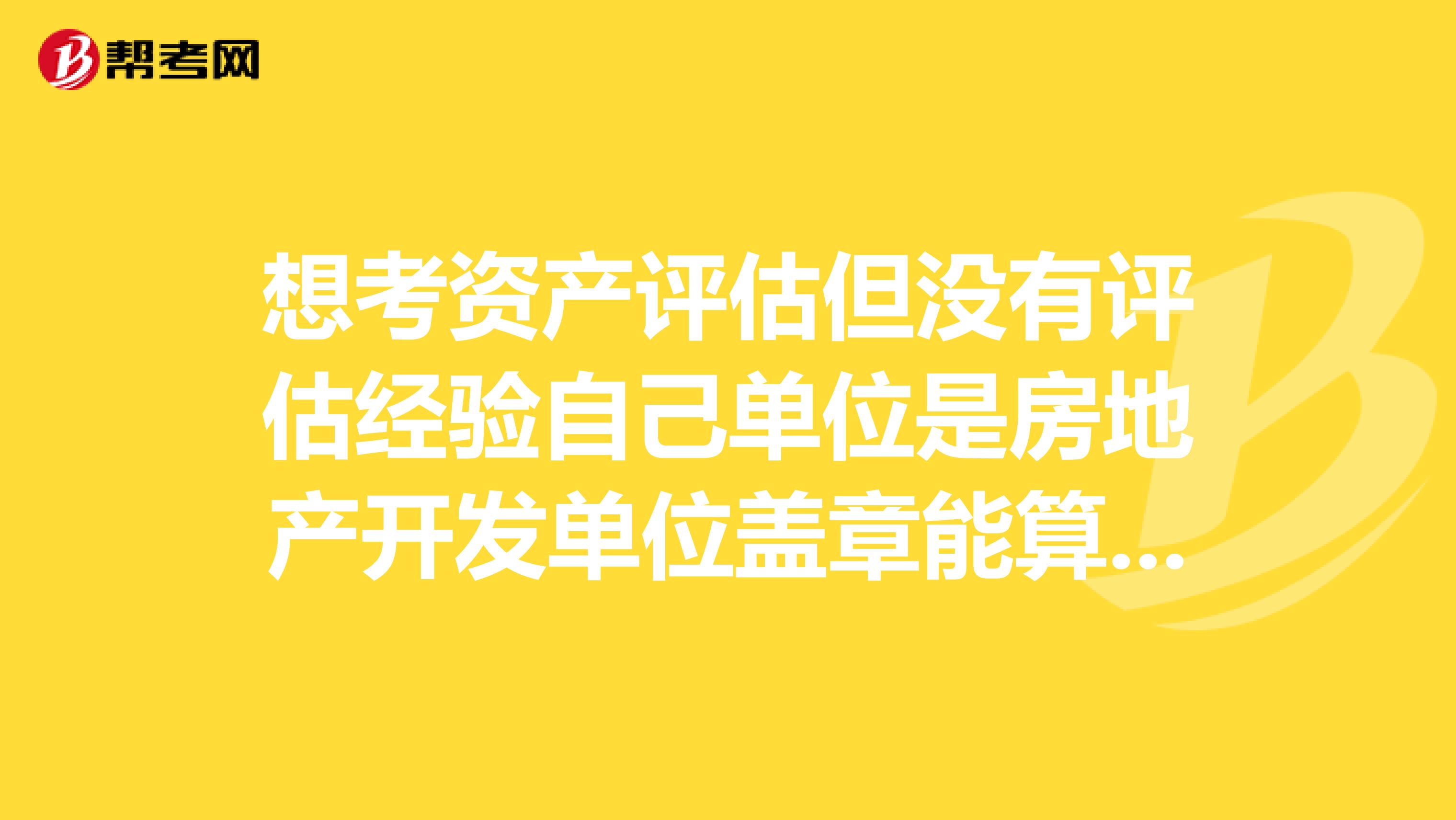 想考资产评估但没有评估经验自己单位是房地产开发单位盖章能算数么?