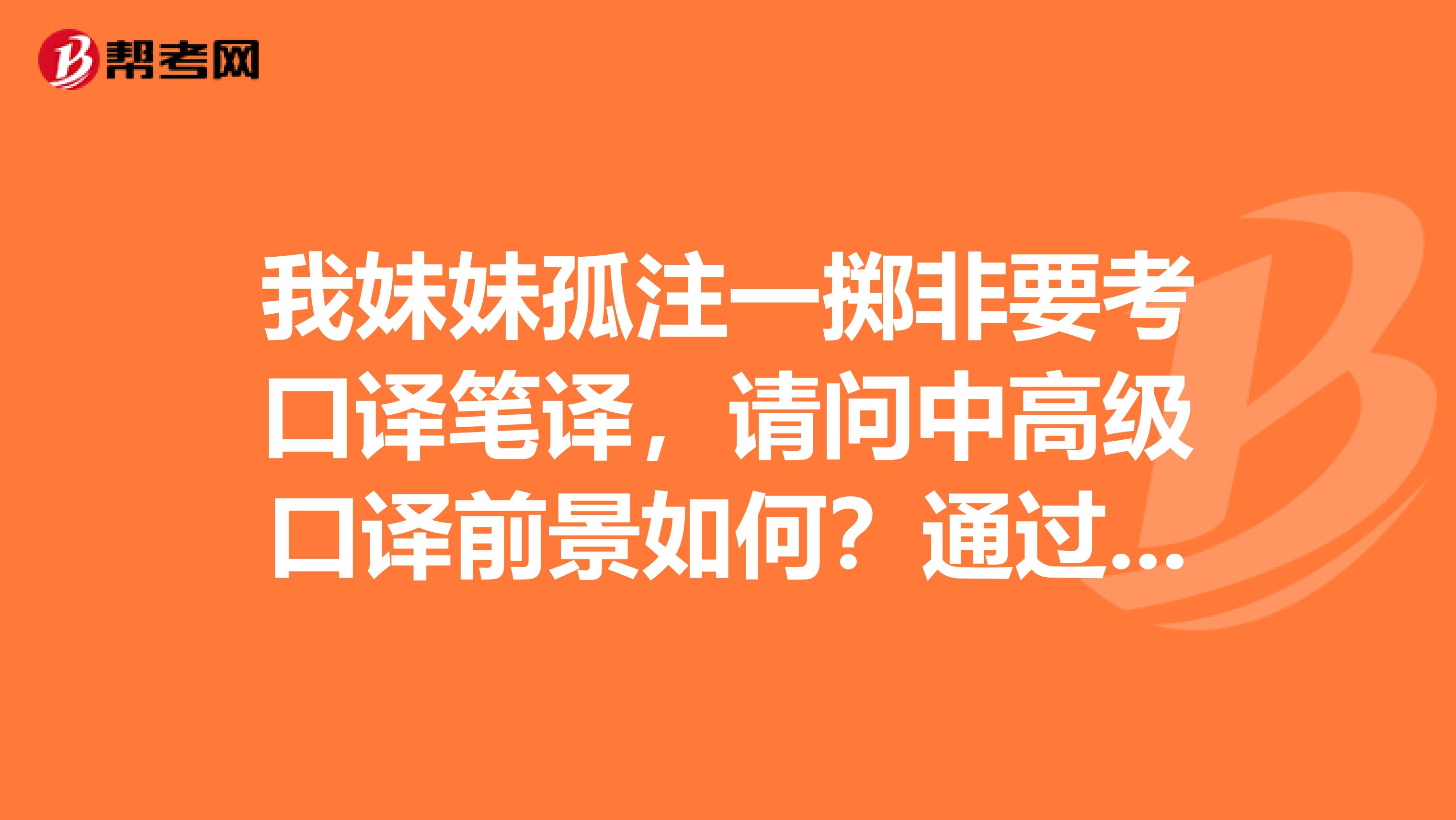 我妹妹孤注一掷非要考口译笔译，请问中高级口译前景如何？通过率又是如何？