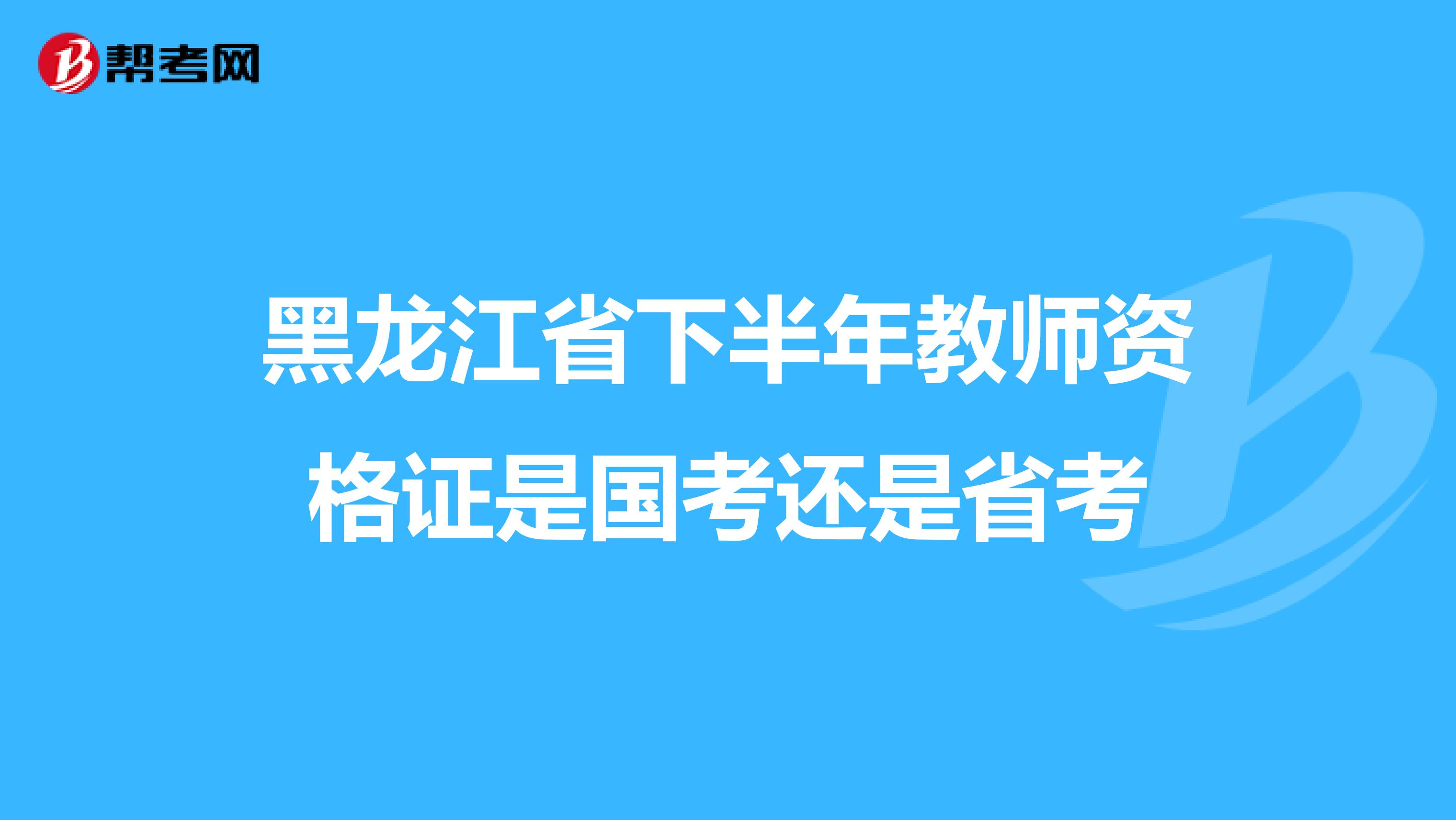 黑龙江省下半年教师资格证是国考还是省考