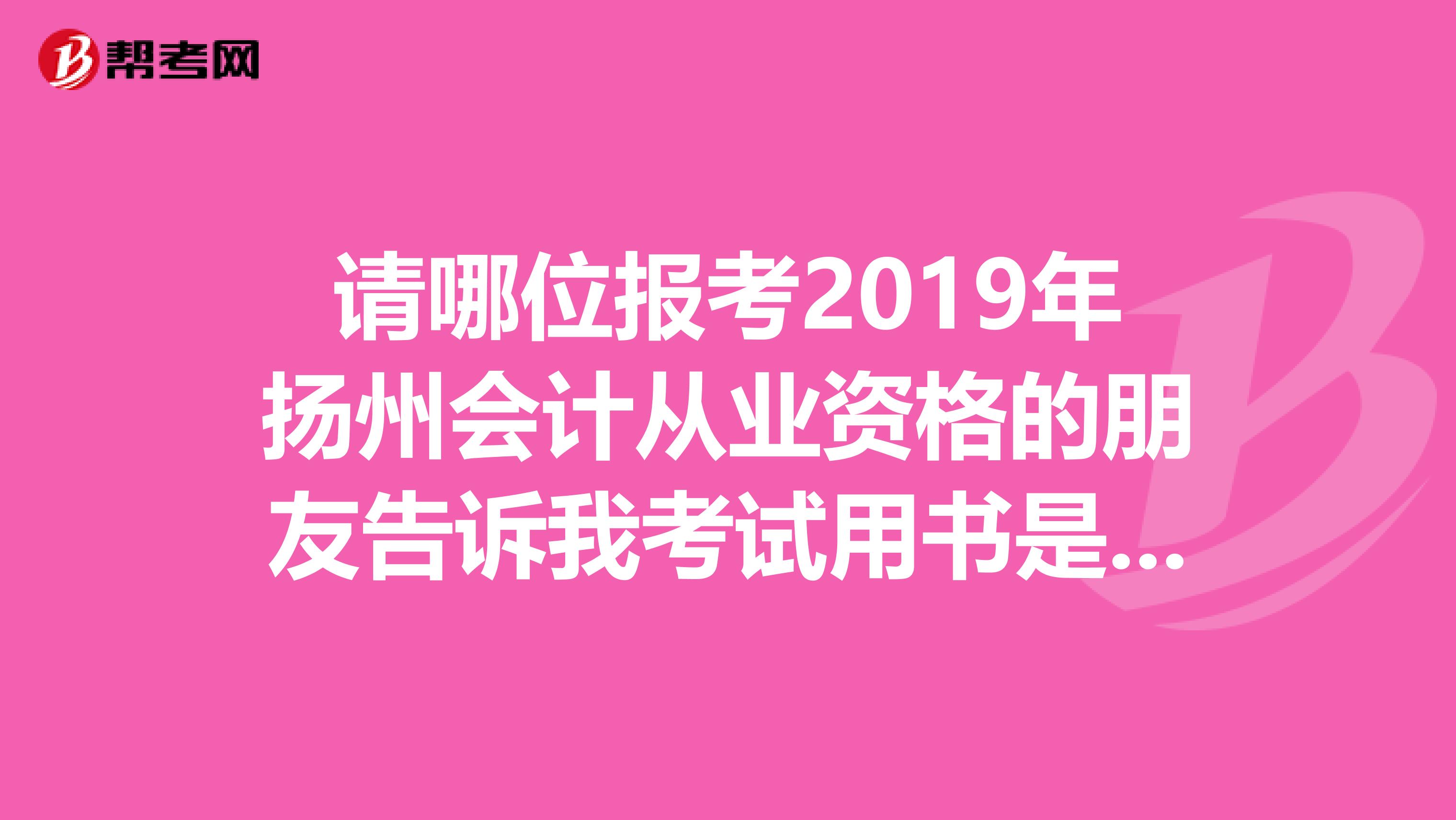 请哪位报考2019年扬州会计从业资格的朋友告诉我考试用书是哪个出版社出版的,谢谢啦