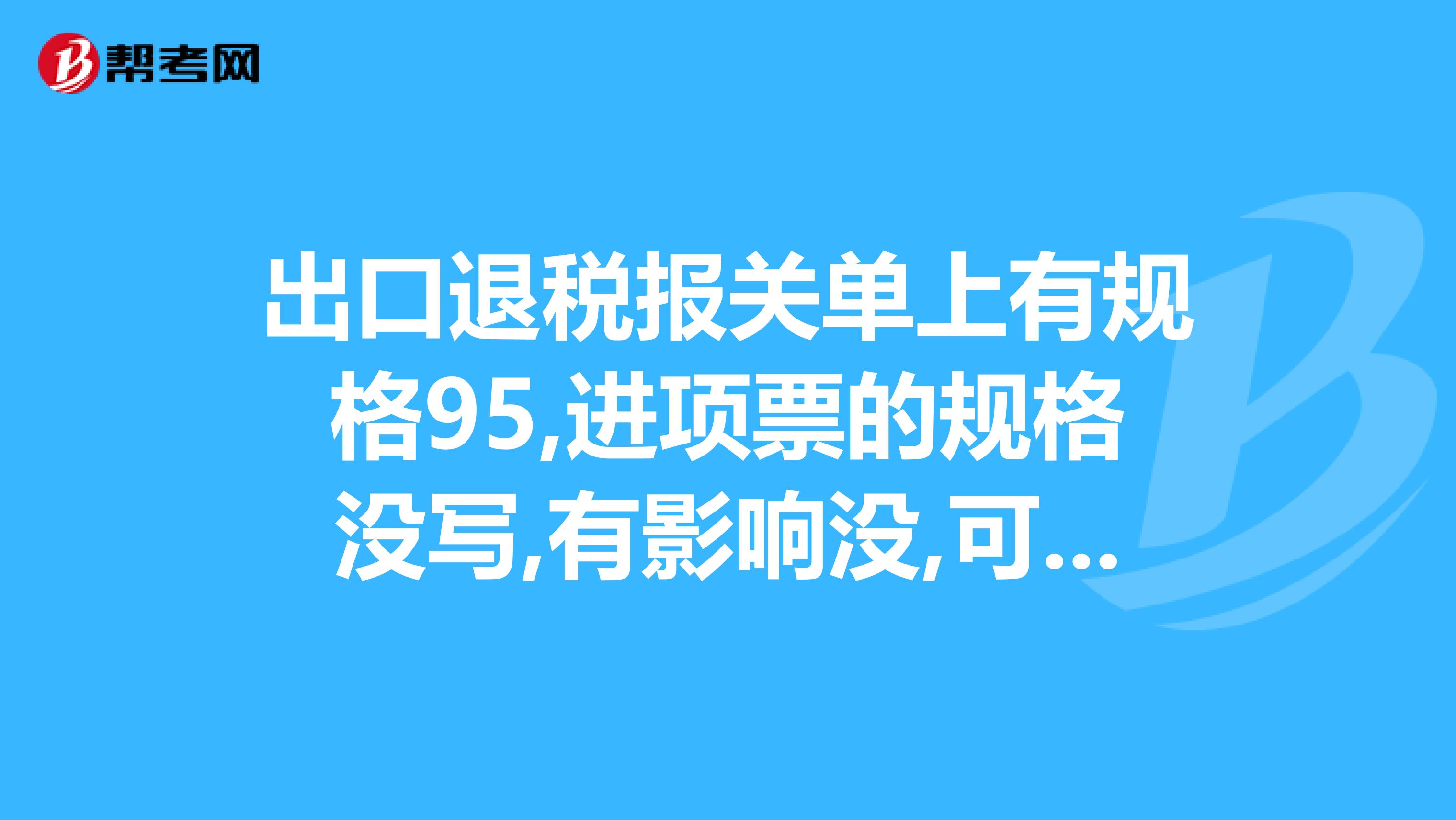 出口退税报关单上有规格95,进项票的规格没写,有影响没,可以退税吗
