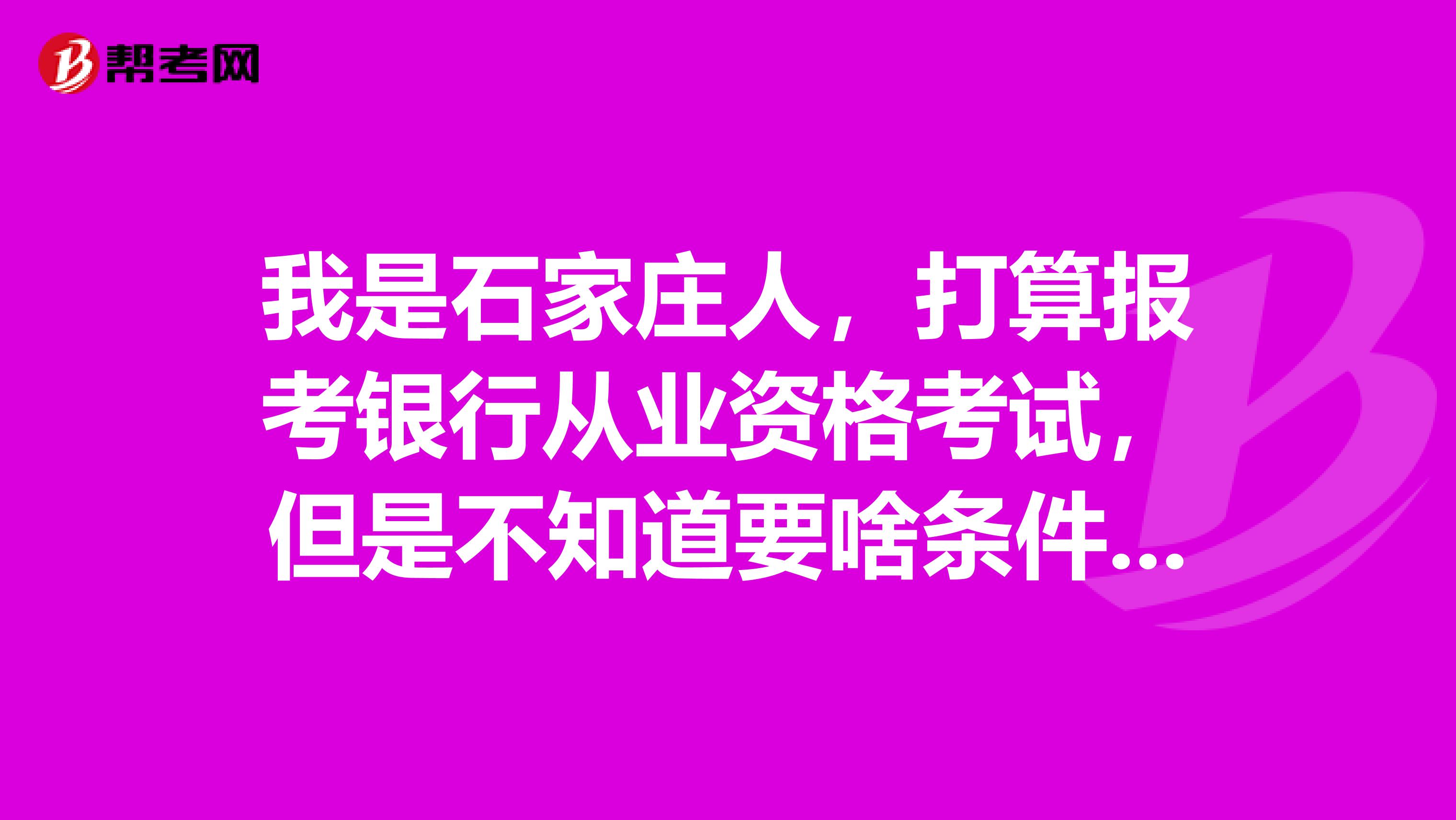 我是石家庄人，打算报考银行从业资格考试，但是不知道要啥条件！有清楚的帮忙介绍一下吗？