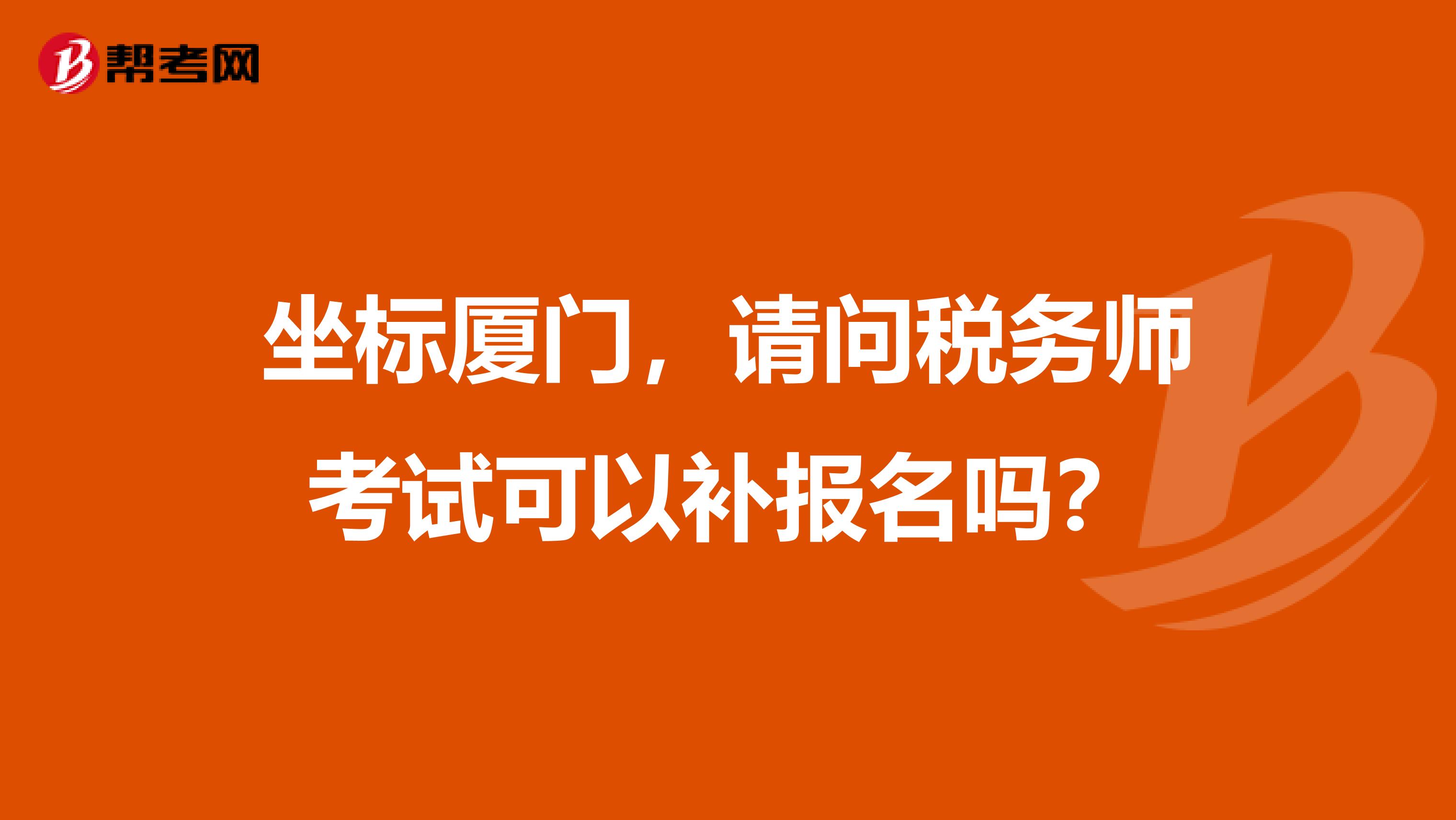 坐标厦门,请问税务师考试可以补报名吗?