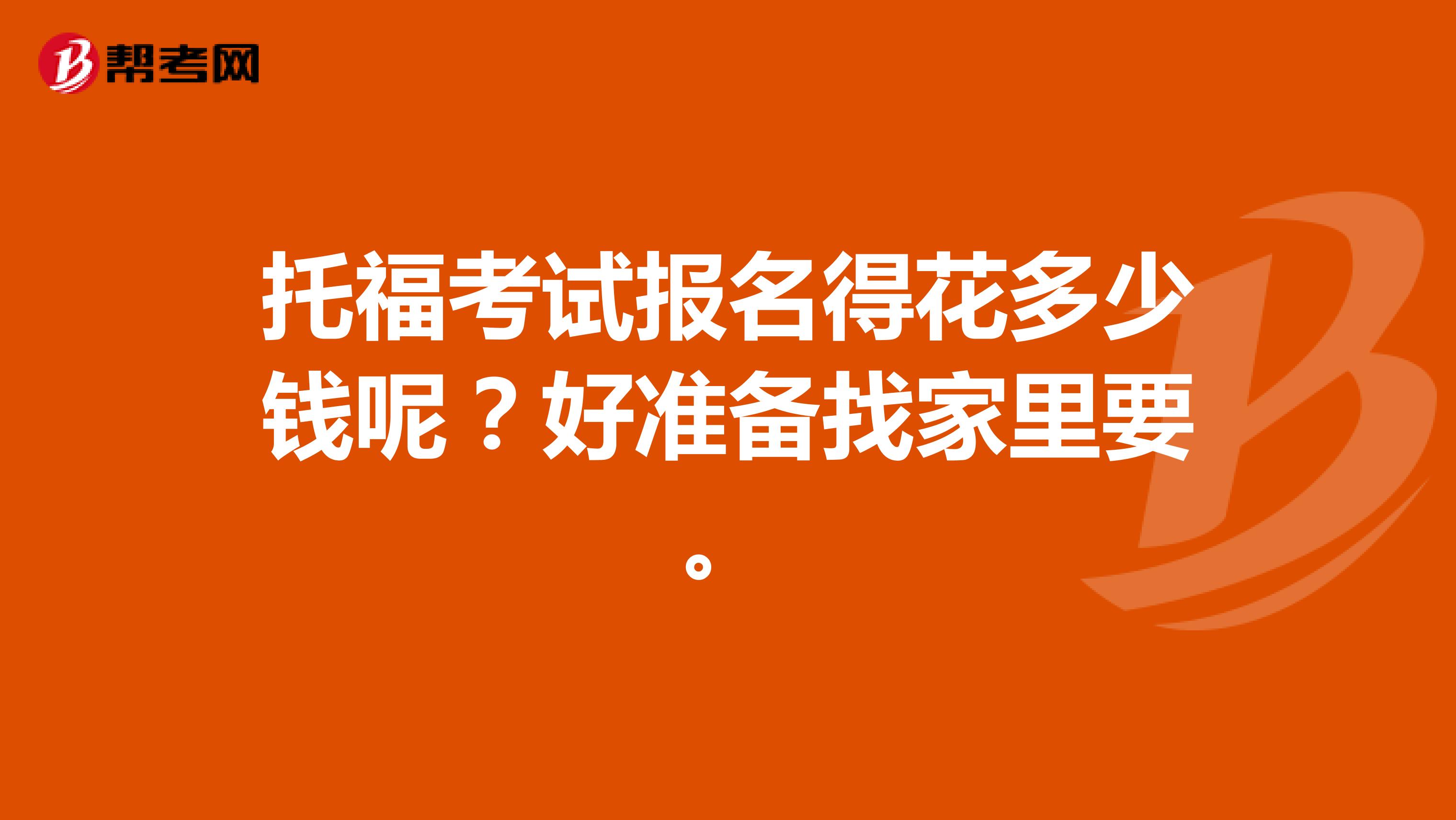 托福考试报名得花多少钱呢?好准备找家里要。