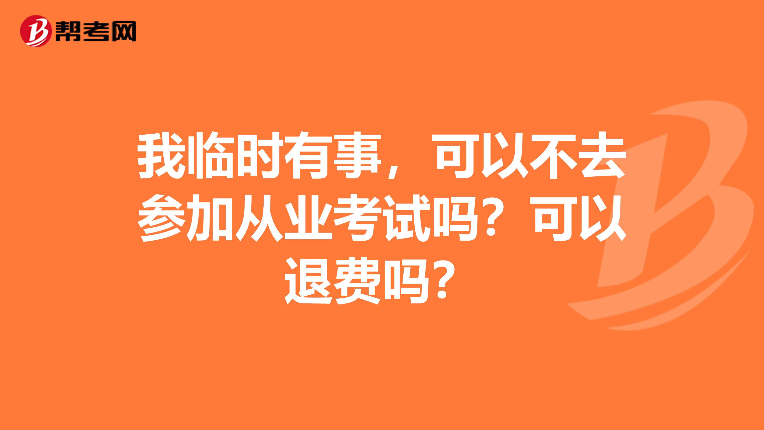 我临时有事，可以不去参加从业考试吗？可以退费吗？