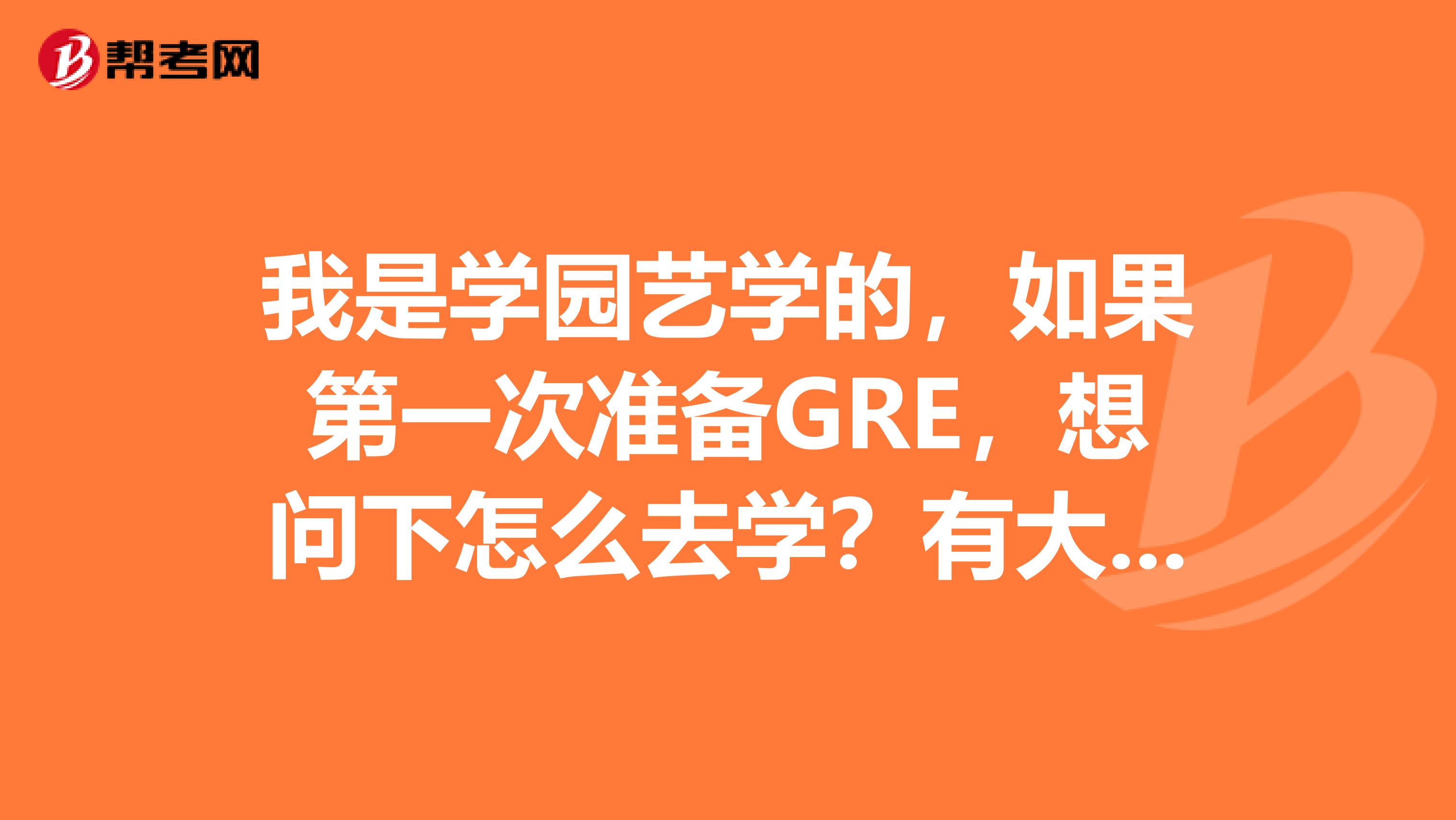 我是学园艺学的,如果第一次准备GRE,想问下怎么去学?有大神指教嘛?