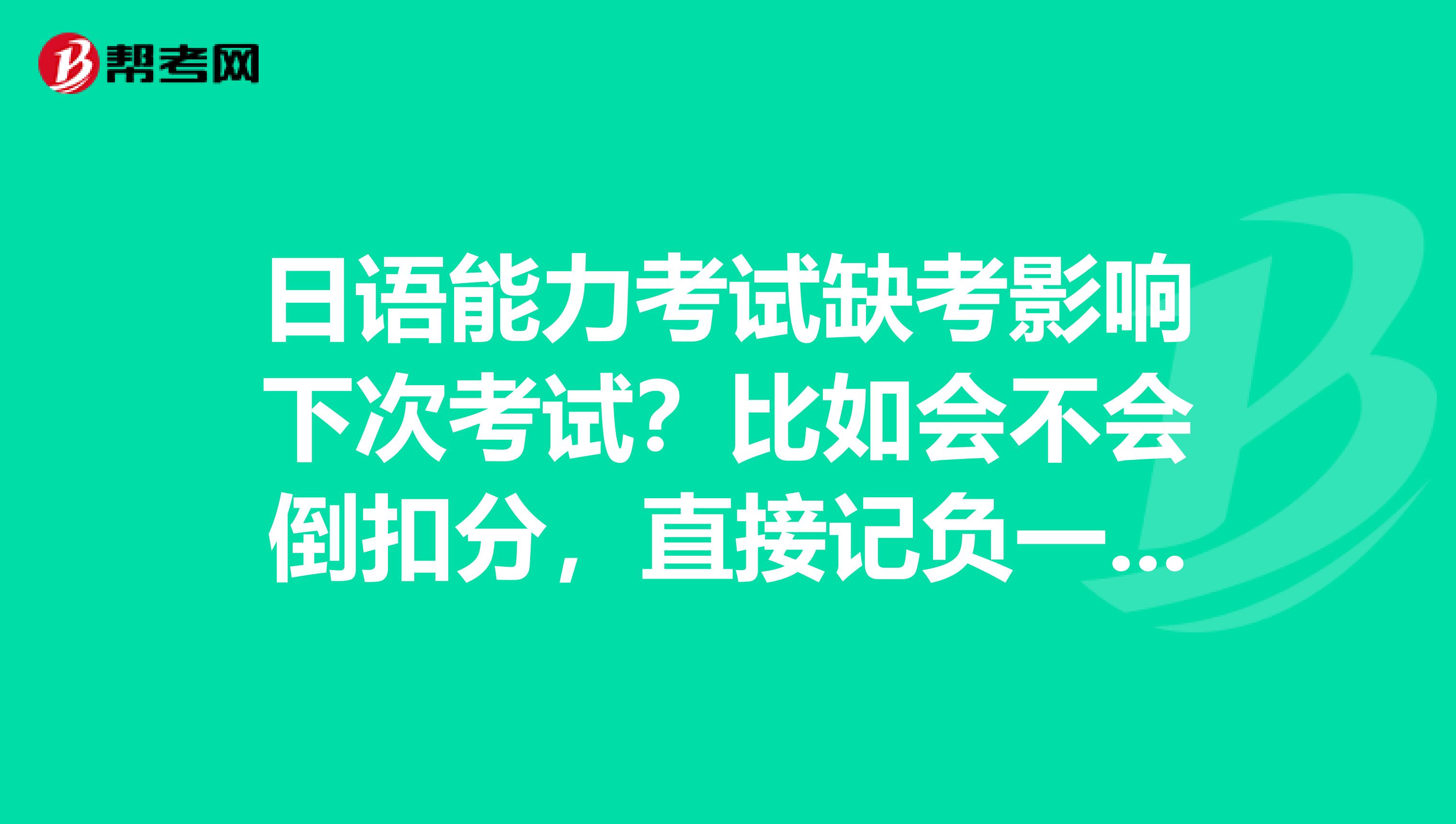 日语能力考试缺考影响下次考试？比如会不会倒扣分，直接记负一分之类的？由于这次报考城市太远不清楚交通，导致晚了将近一个小时，现在心都痛死了，求高手解答谢谢...日语能力考试缺考影响下次考试？比如会不会倒扣分，直接记负一分之类的？由于这次报考城市太远不清楚交通，导致晚了将近一个小时，现在心都痛死了，求高手解答谢谢展开