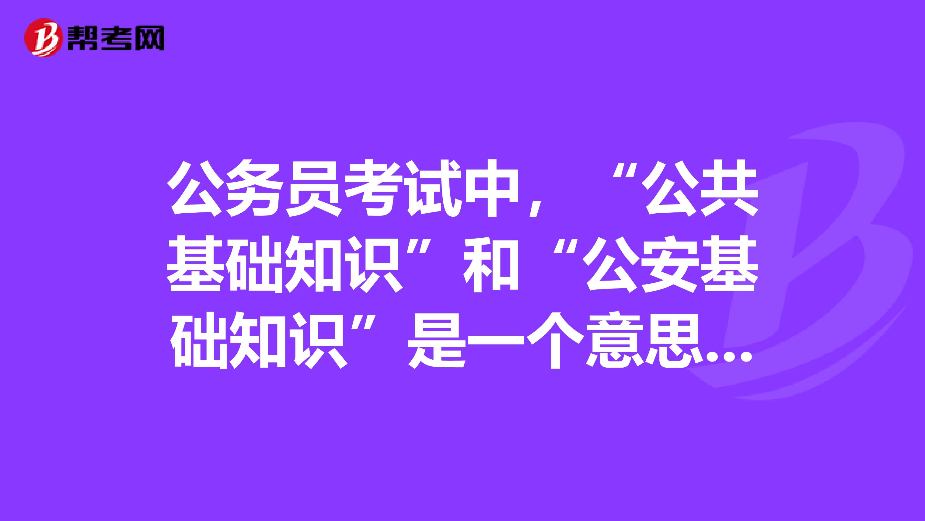 公务员考试中,“公共基础知识”和“公安基础知识”是一个意思吗?