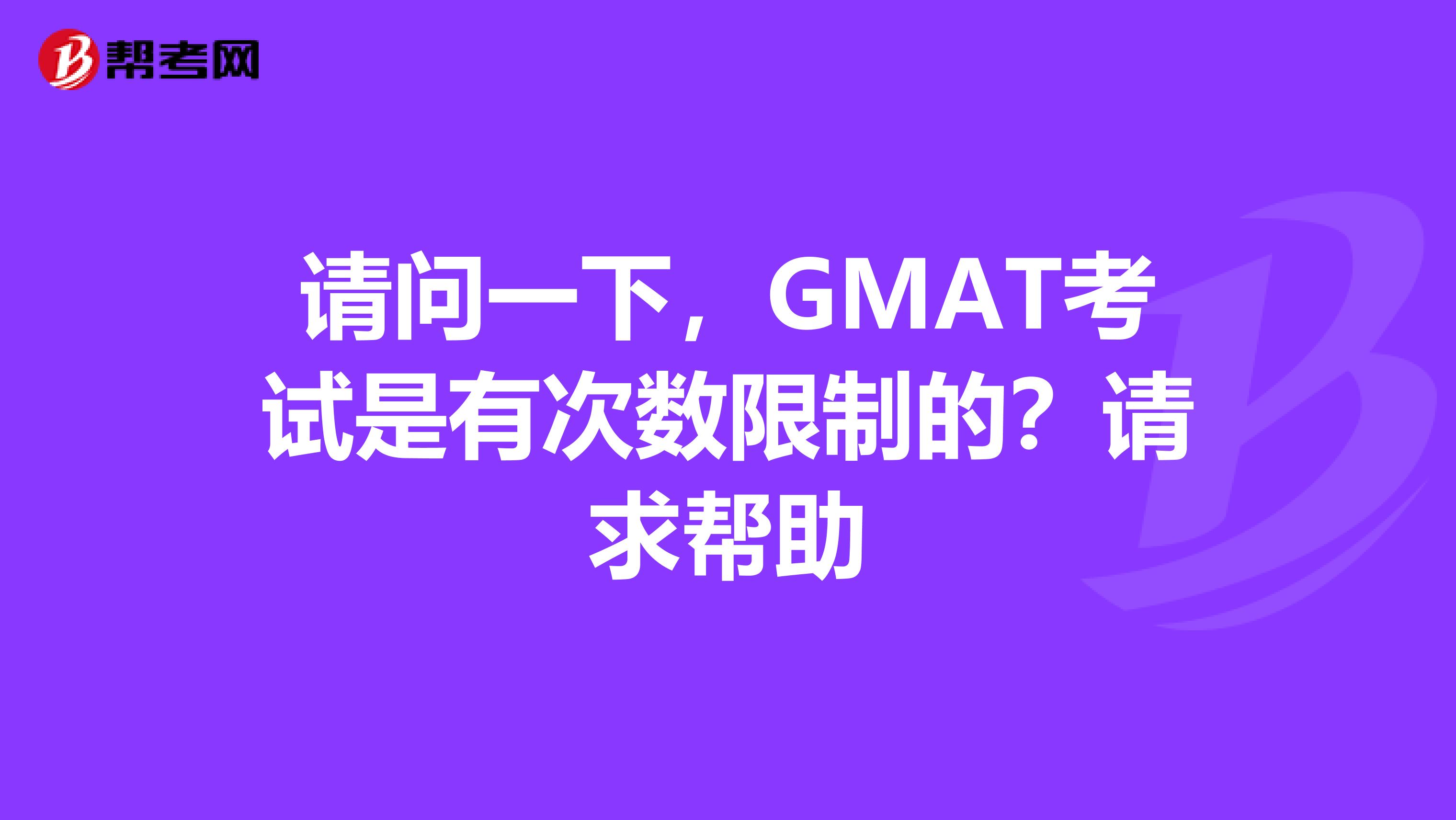 请问一下，GMAT考试是有次数限制的？请求帮助