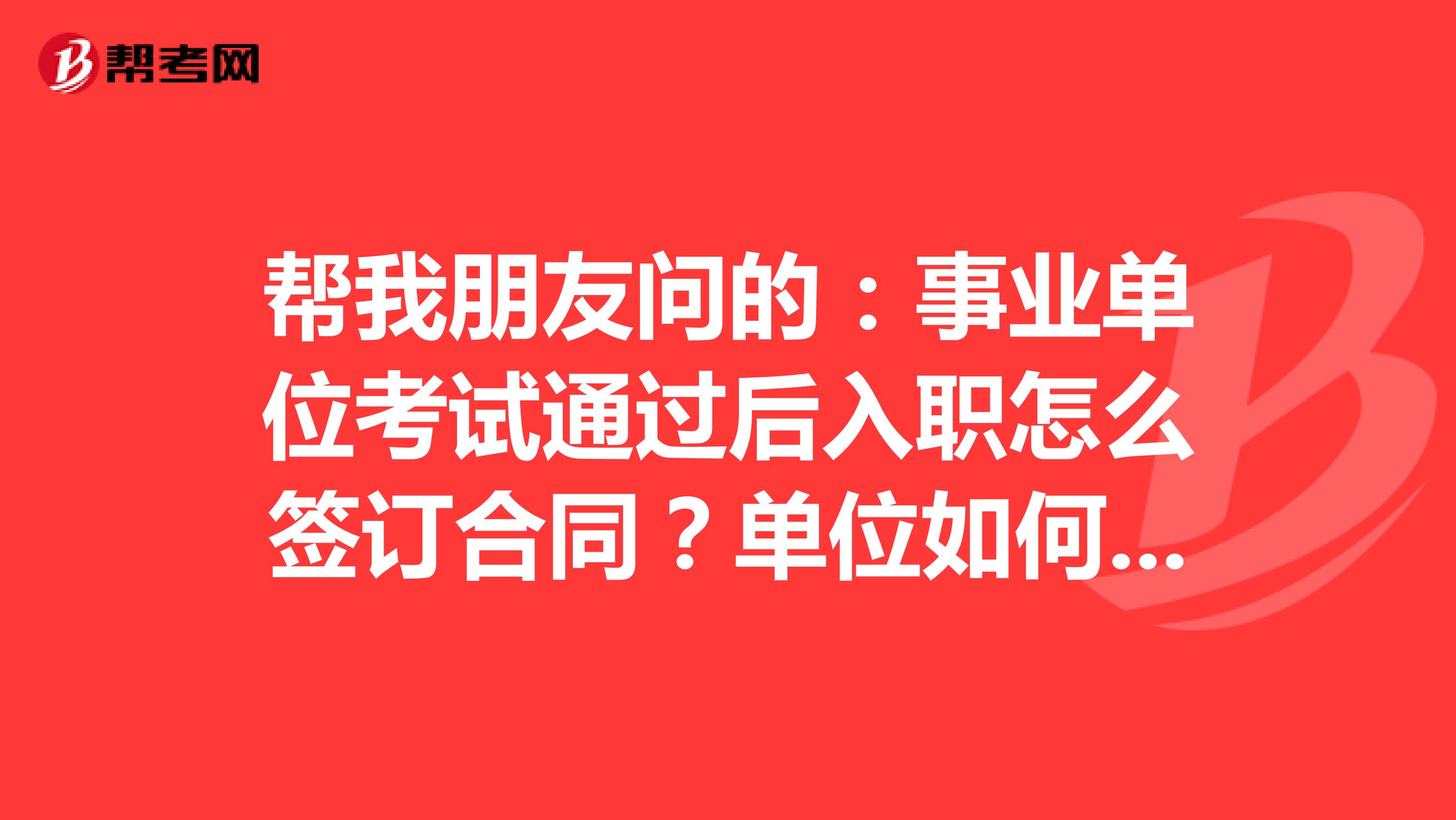 帮我朋友问的：事业单位考试通过后入职怎么签订合同？单位如何受监督检查？