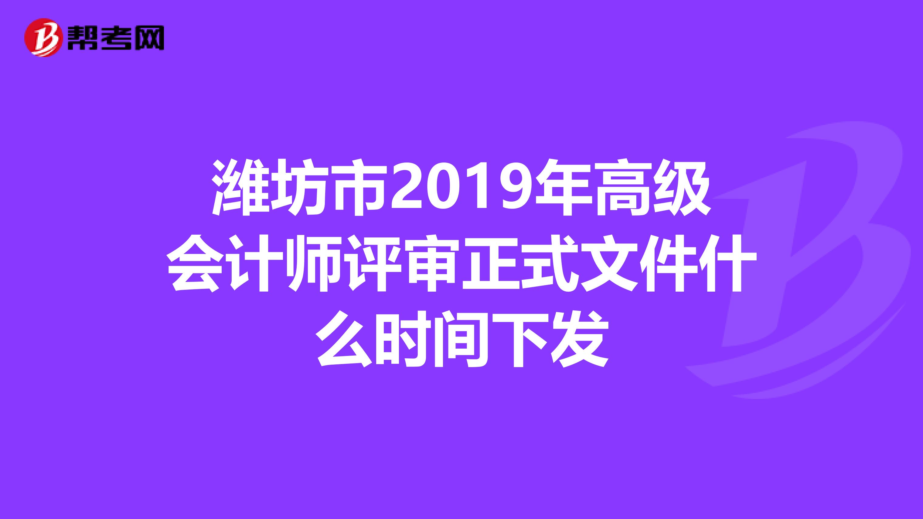 潍坊市2019年高级会计师评审正式文件什么时间下发