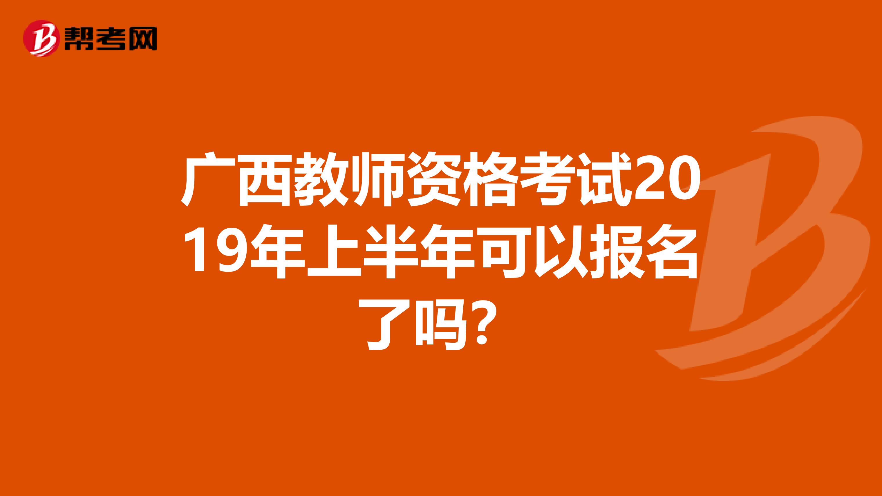 广西教师资格考试2019年上半年可以报名了吗?