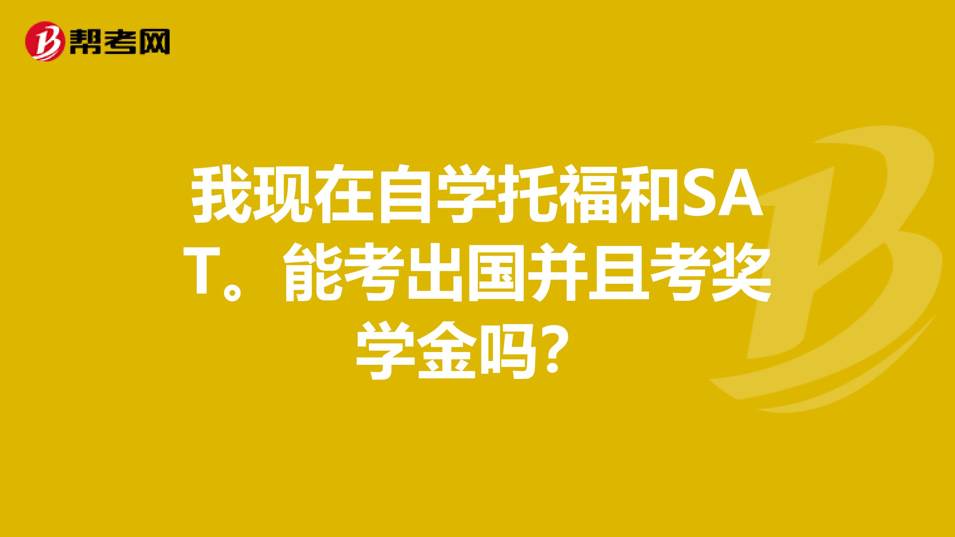 我现在自学托福和SAT。能考出国并且考奖学金吗？