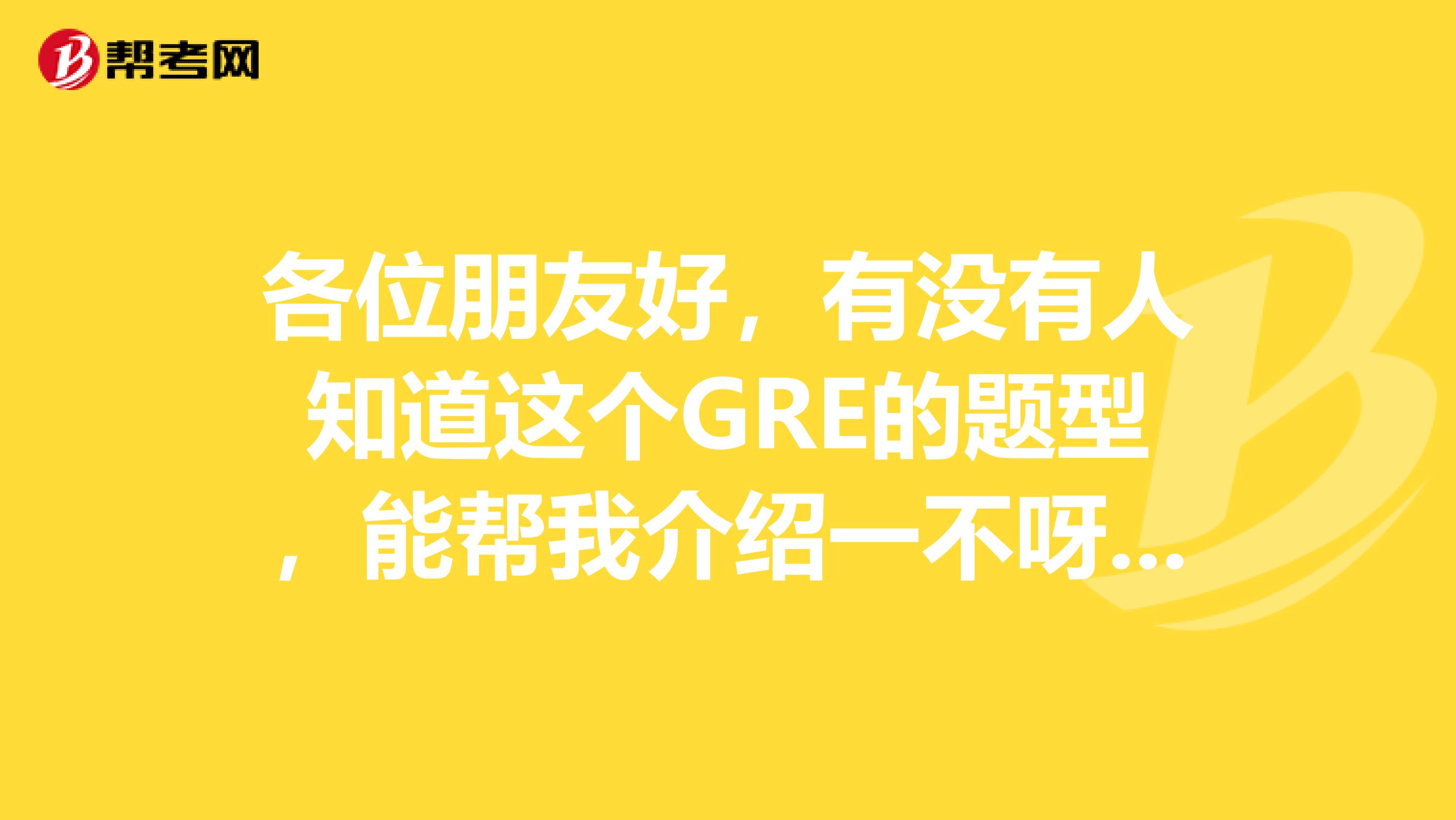 各位朋友好，有沒有人知道這個GRE的題型，能幫我介紹一不呀，幫幫我吧，在此感謝啦