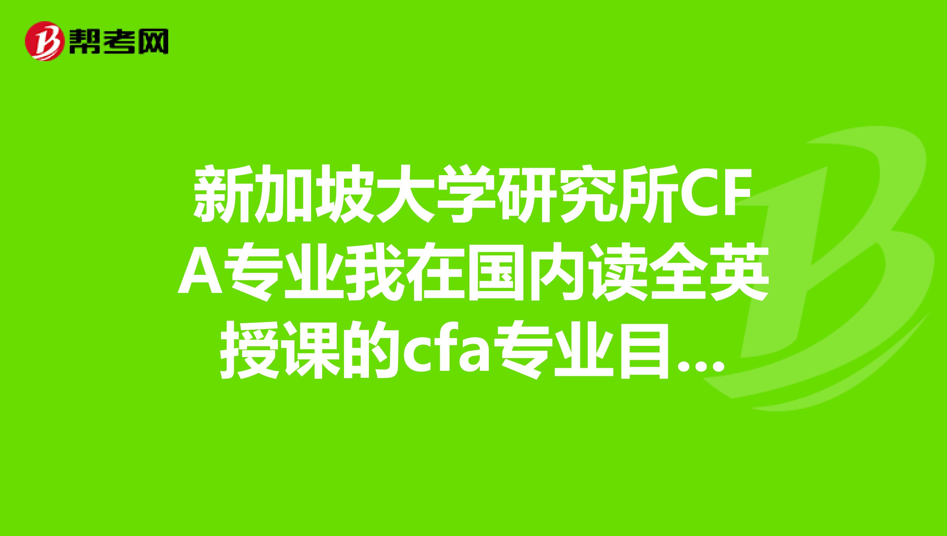 新加坡大學(xué)研究所CFA專業(yè)我在國(guó)內(nèi)讀全英授課的cfa專業(yè)目前大二大四左右會(huì)考完一級(jí)證書