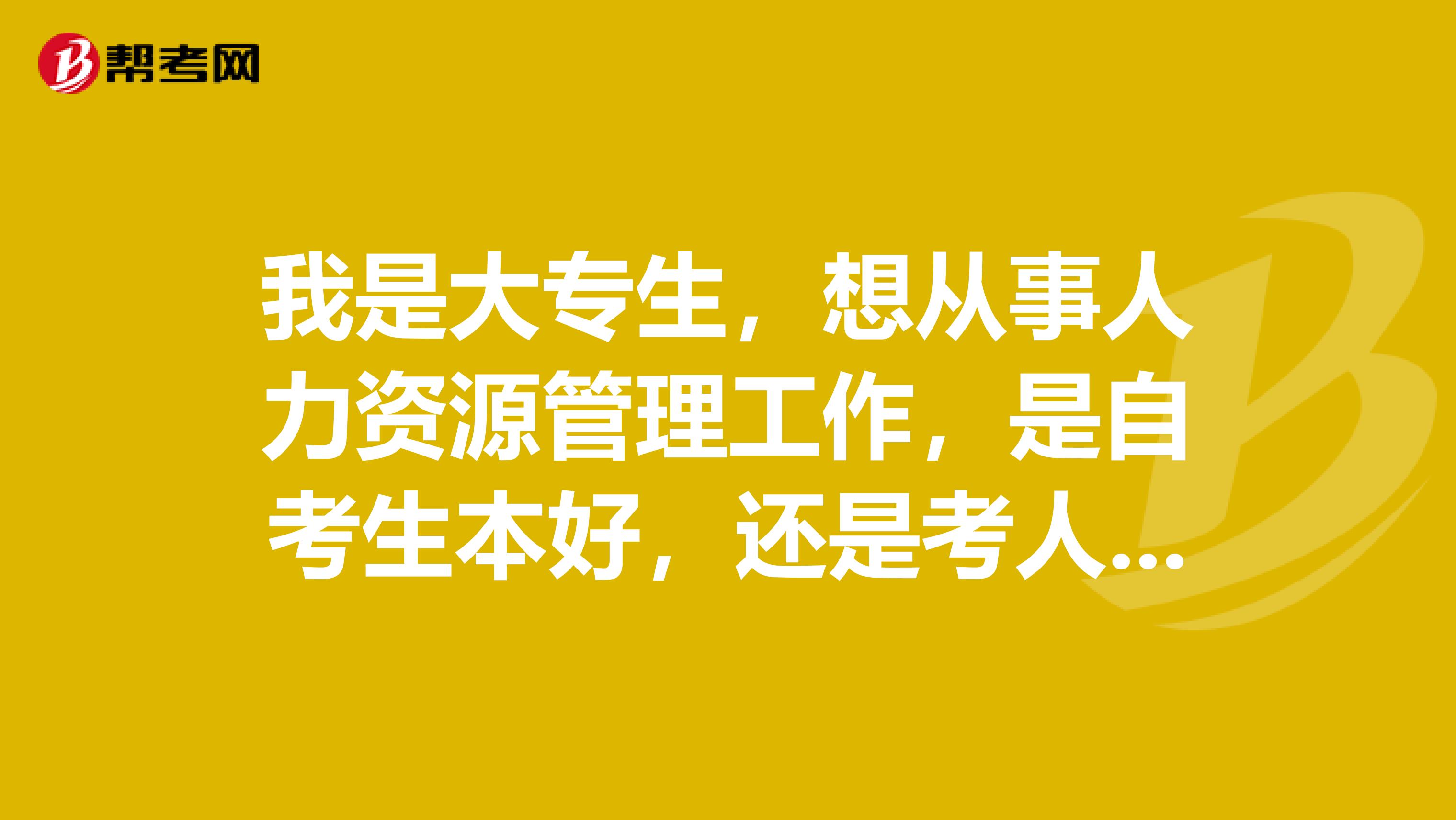 我是大专生，想从事人力资源管理工作，是自考生本好，还是考人力资源管理资格证好，还是两者都得有