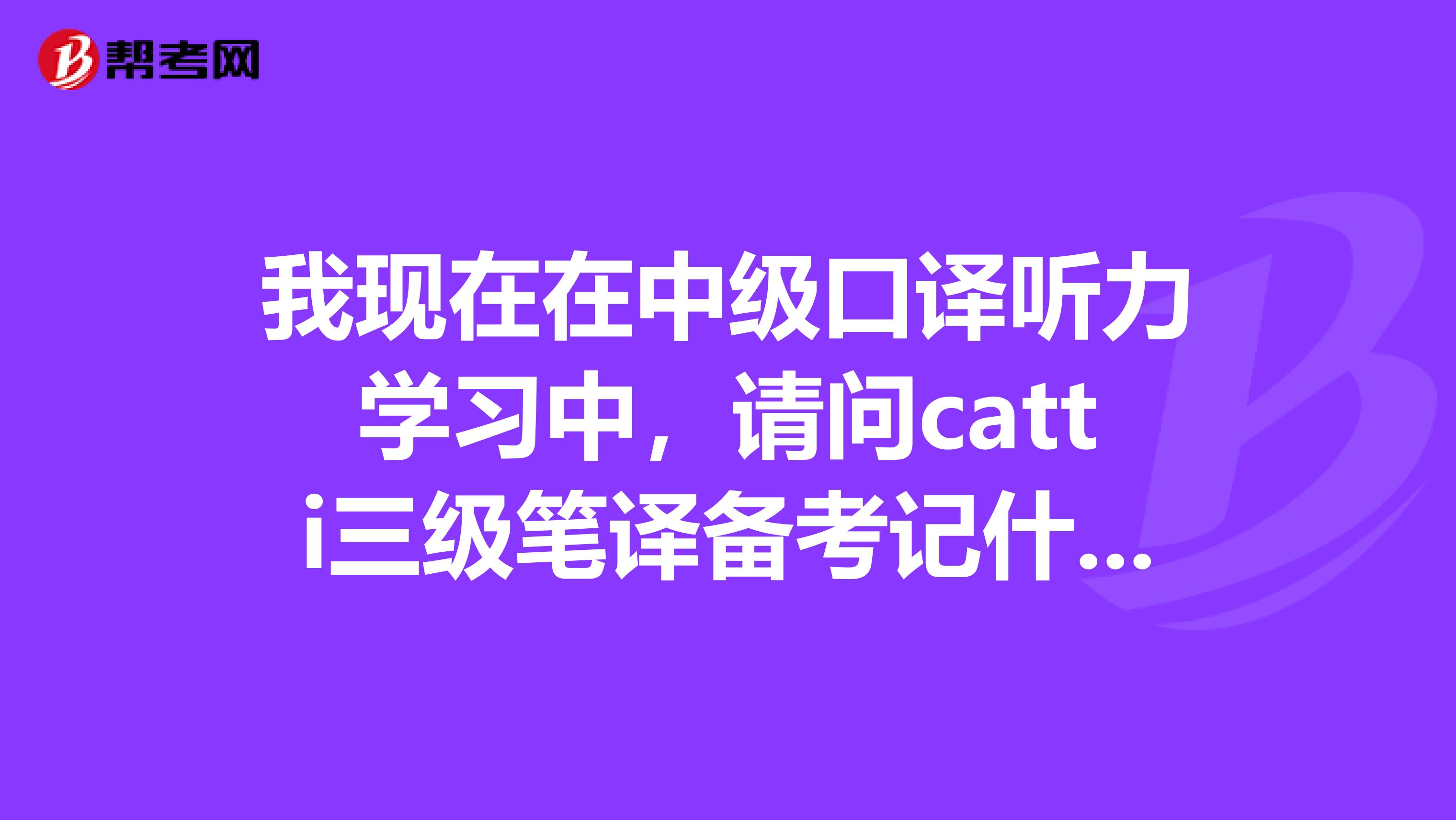 我現在在中級口譯聽力學習中，請問catti三級筆譯備考記什么單詞？