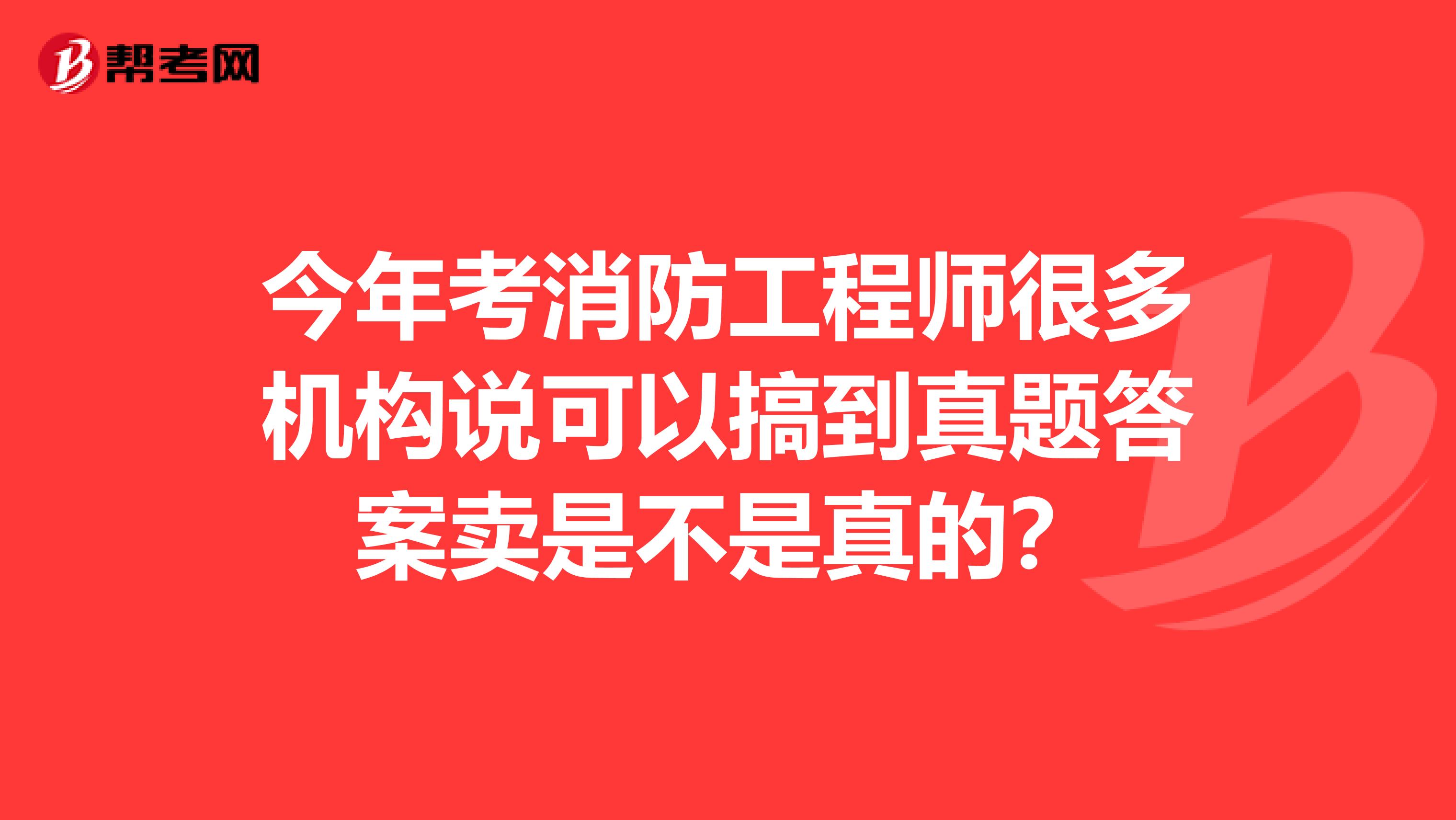 今年考消防工程师很多机构说可以搞到真题答案卖是不是真的？