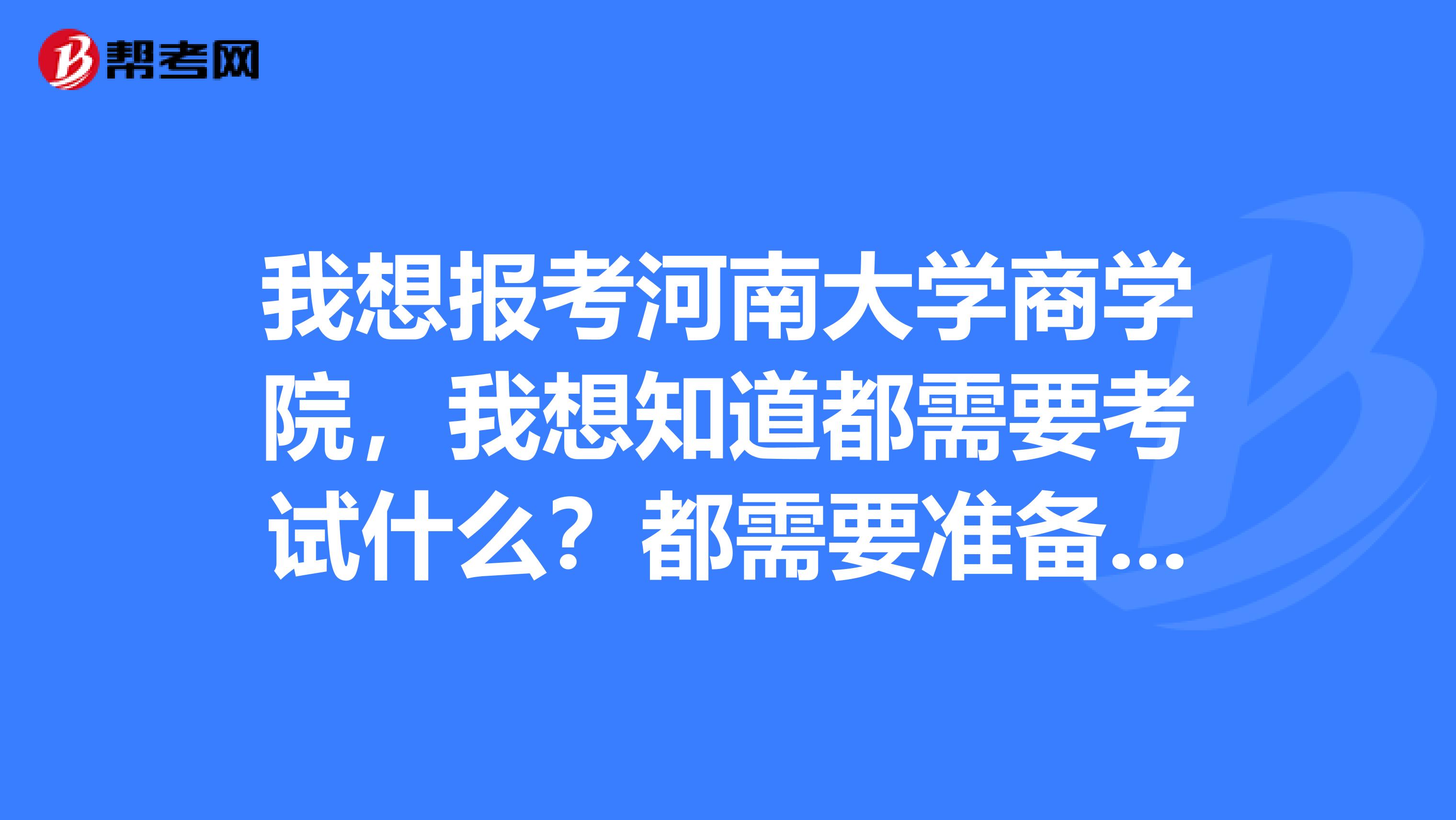 我想报考河南大学商学院，我想知道都需要考试什么？都需要准备什么？考研有什么要求？