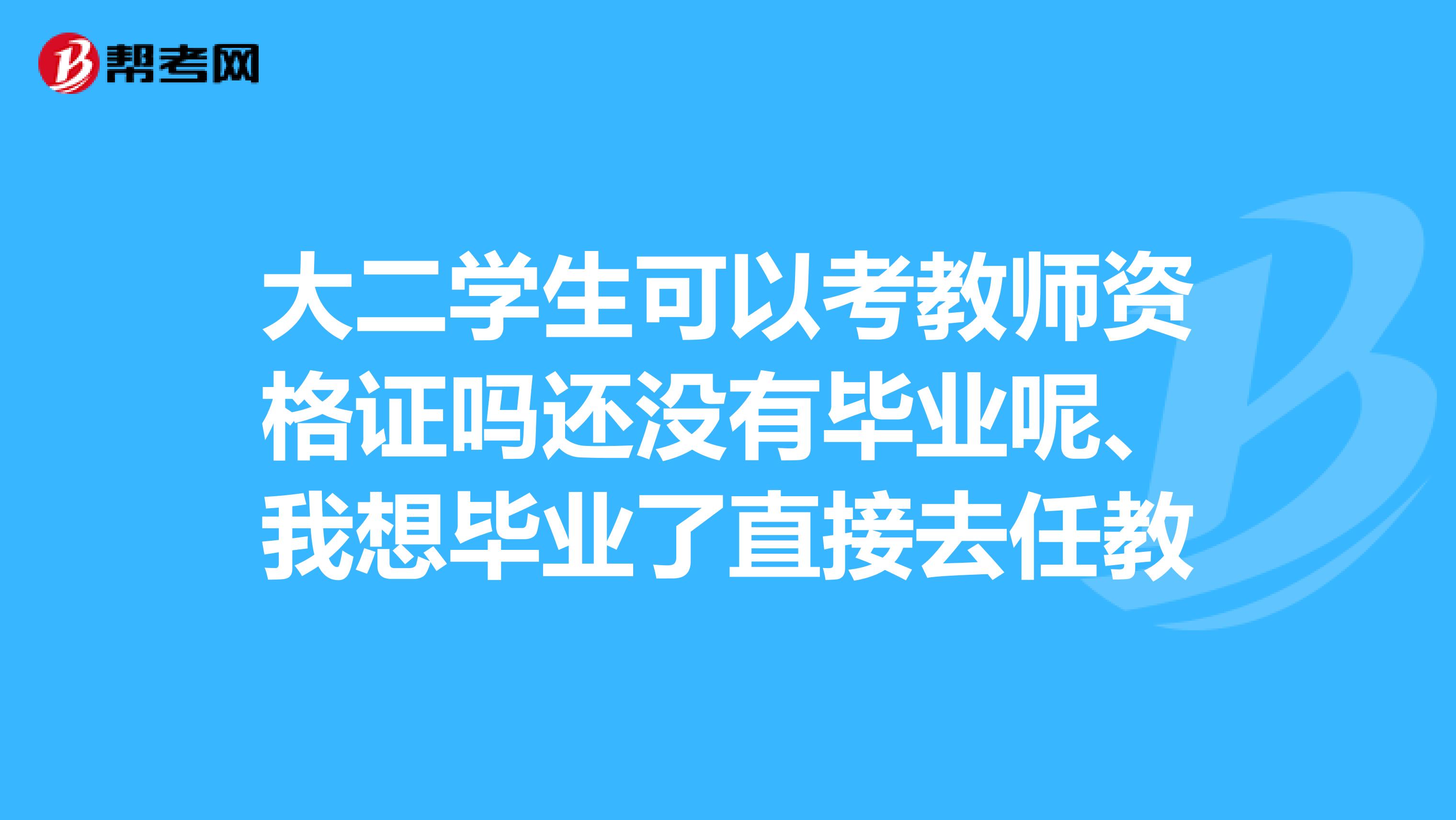 大二学生可以考教师资格证吗还没有毕业呢、我想毕业了直接去任教