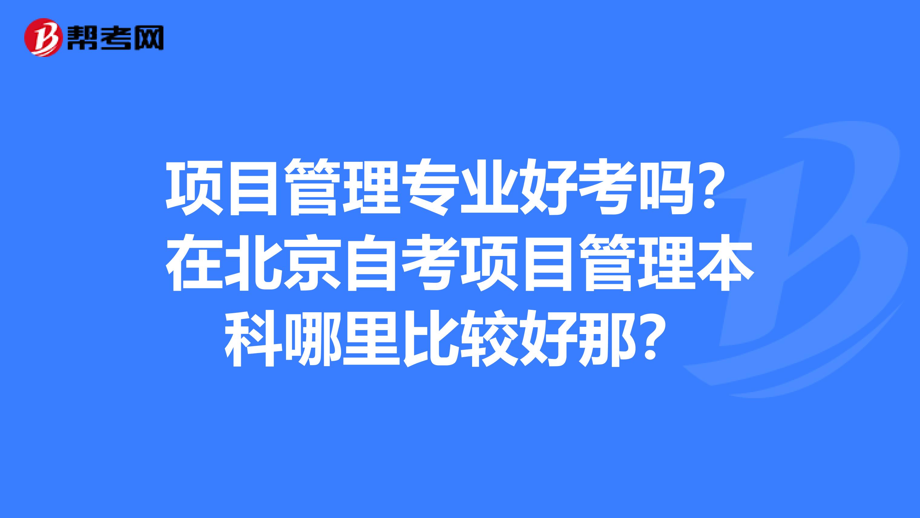 项目管理专业好考吗?在北京自考项目管理本科哪里比较好那?