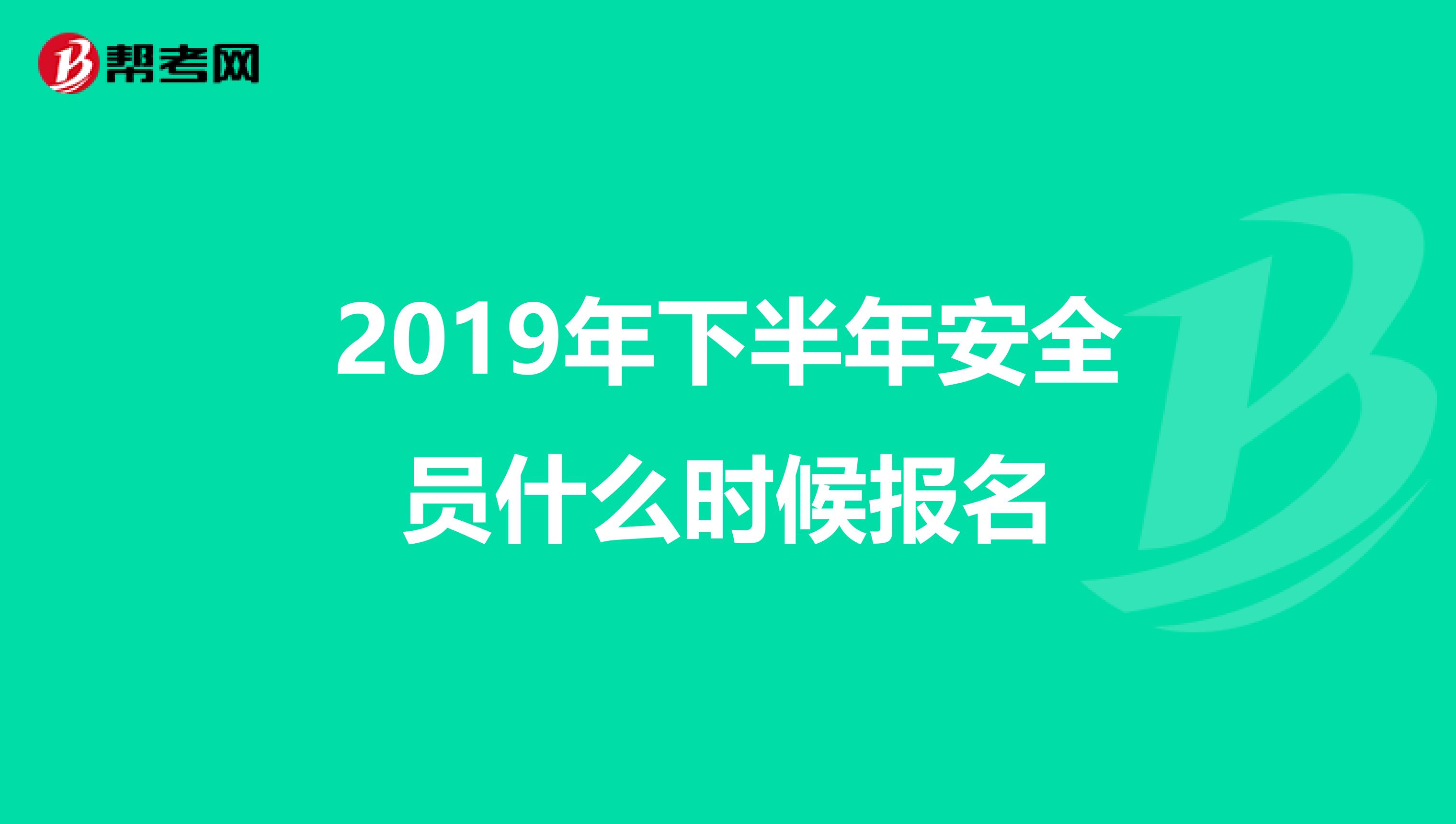 2019年下半年安全员什么时候报名