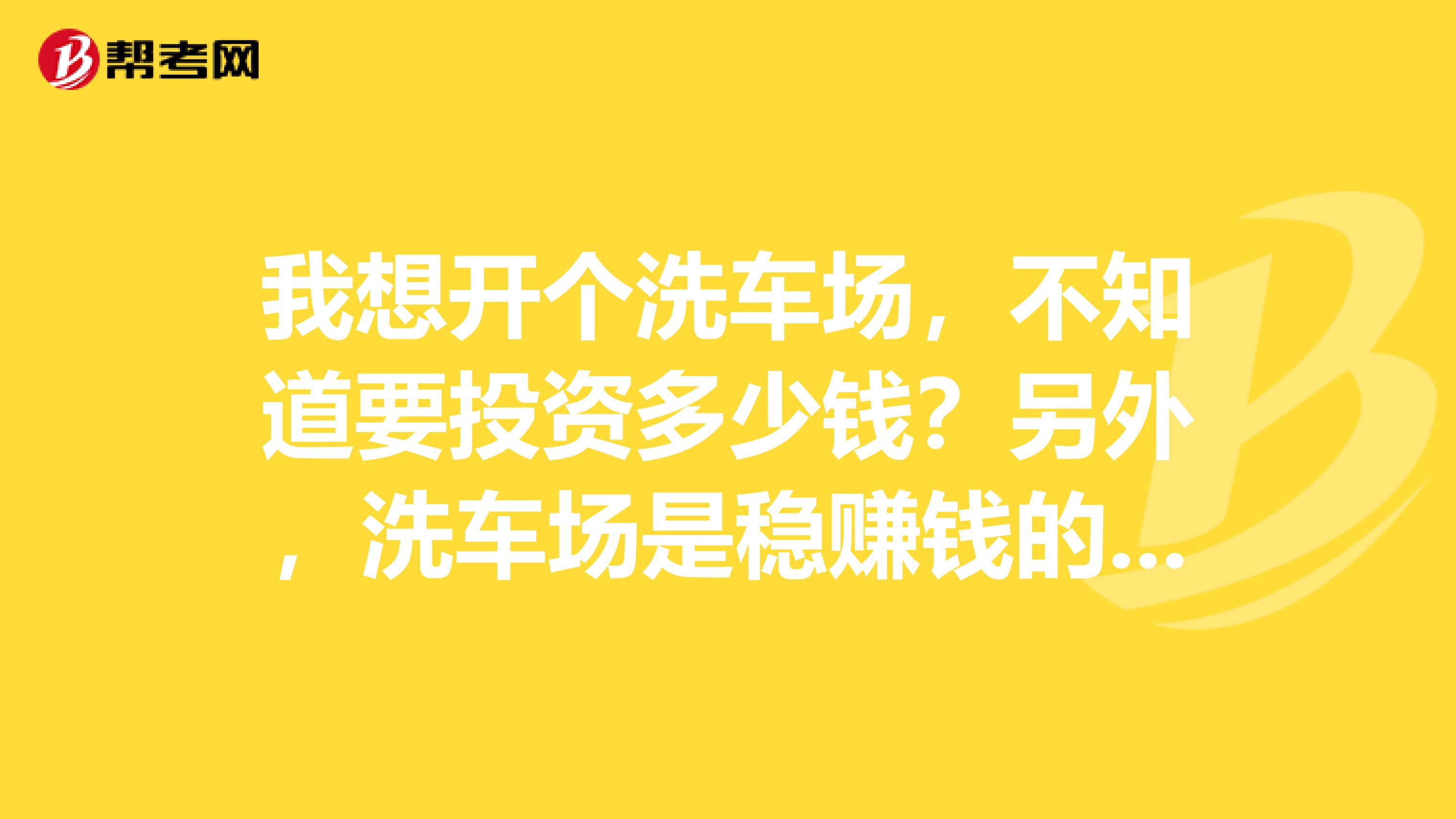 我想开个洗车场，不知道要投资多少钱？另外，洗车场是稳赚钱的行当吗？风险大吗