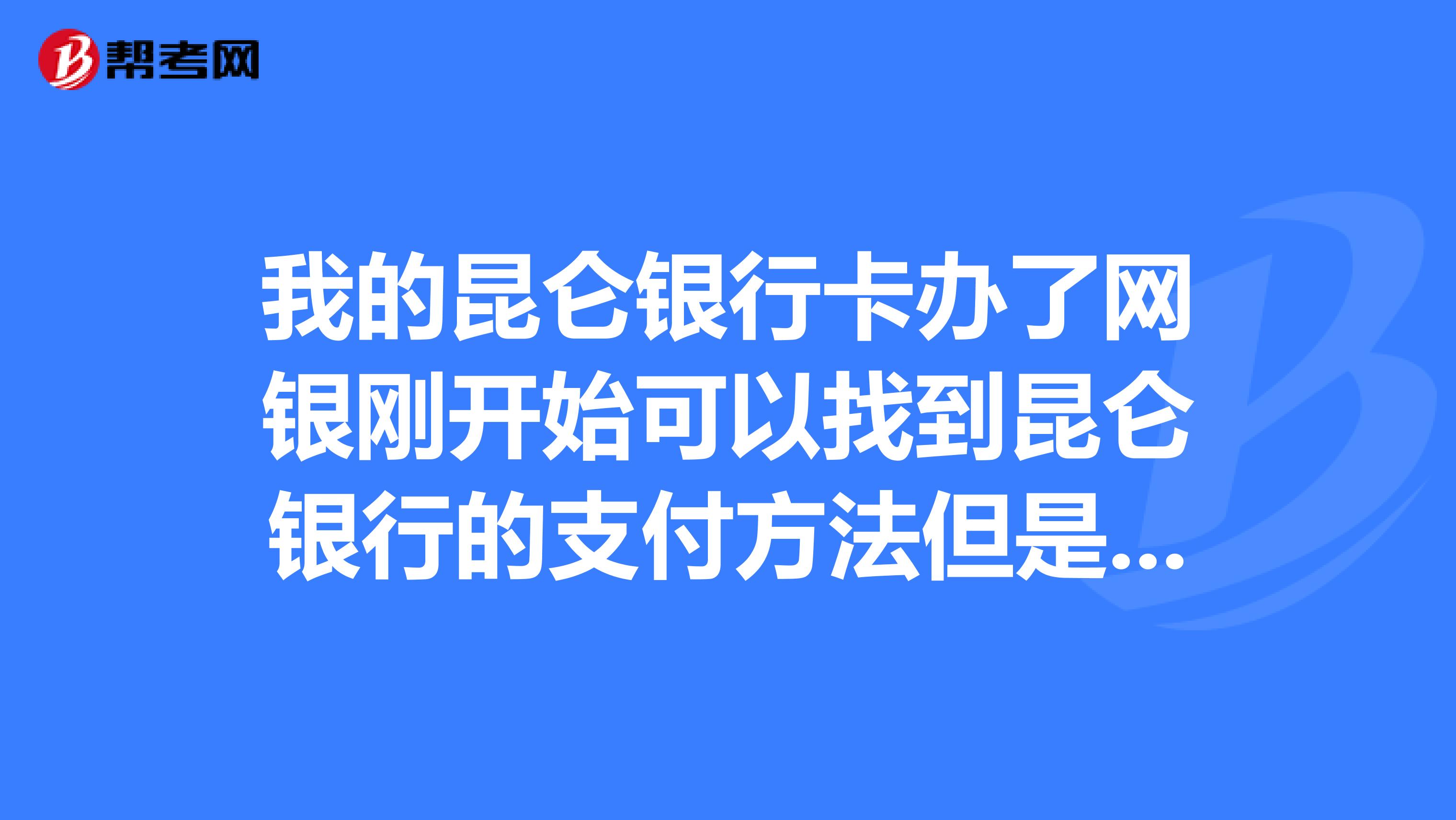 我的昆仑银行卡办了网银刚开始可以找到昆仑银行的支付方法但是后来买东西的时候