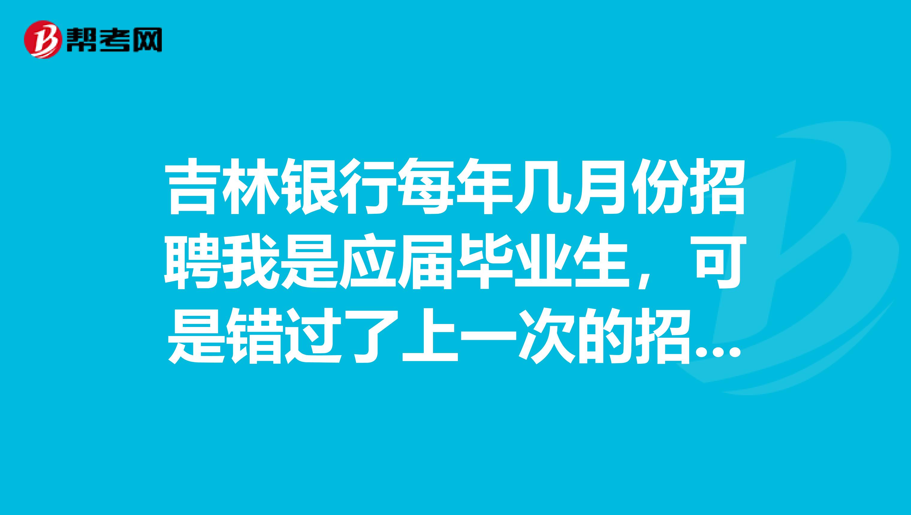 吉林银行每年几月份招聘我是应届毕业生，可是错过了上一次的招聘机会，请问还有什么时间有招聘？