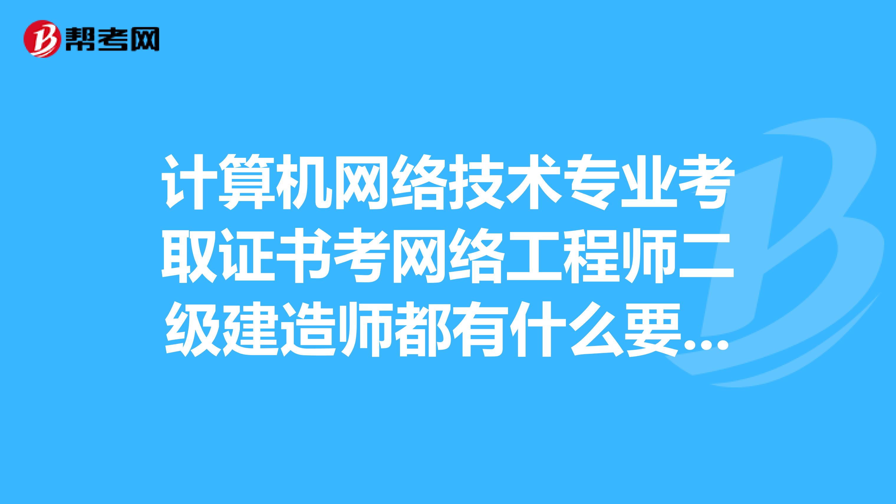 计算机网络技术专业考取证书考网络工程师二级建造师都有什么要求没有