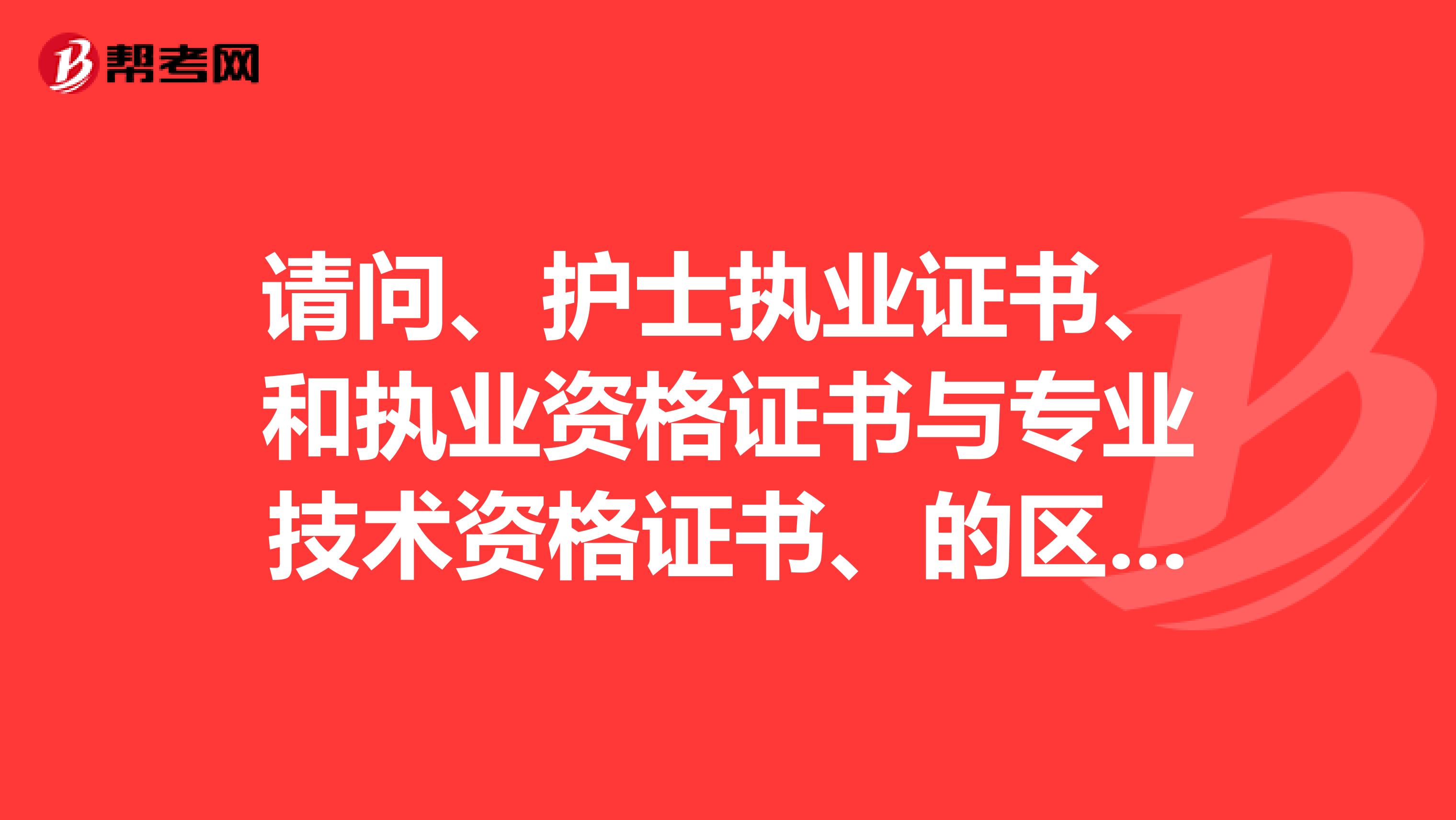 請問、護士執業證書、和執業資格證書與專業技術資格證書、的區別謝謝