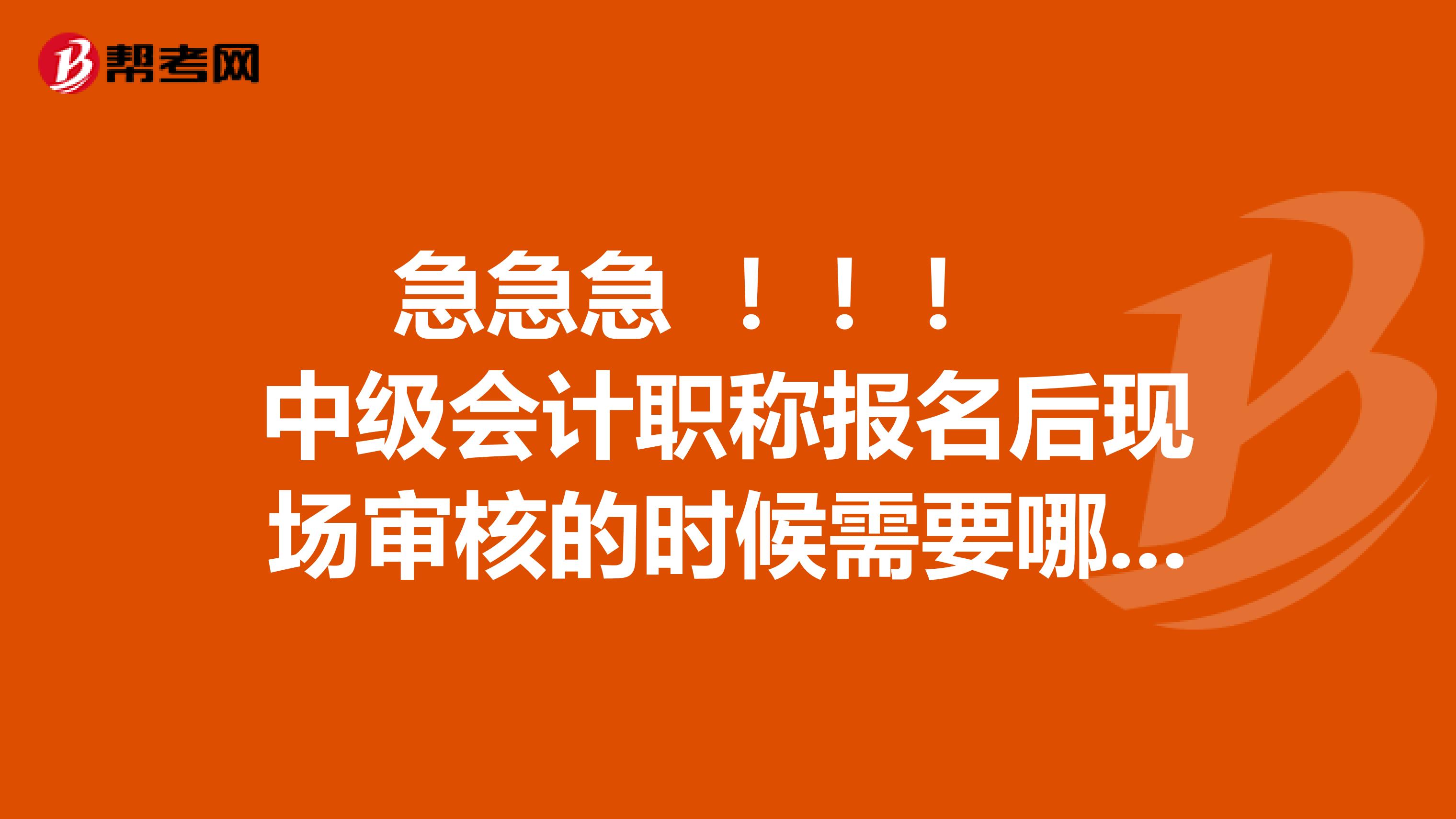 急急急 !!! 中级会计职称报名后现场审核的时候需要哪些材料,求告知,非常感谢