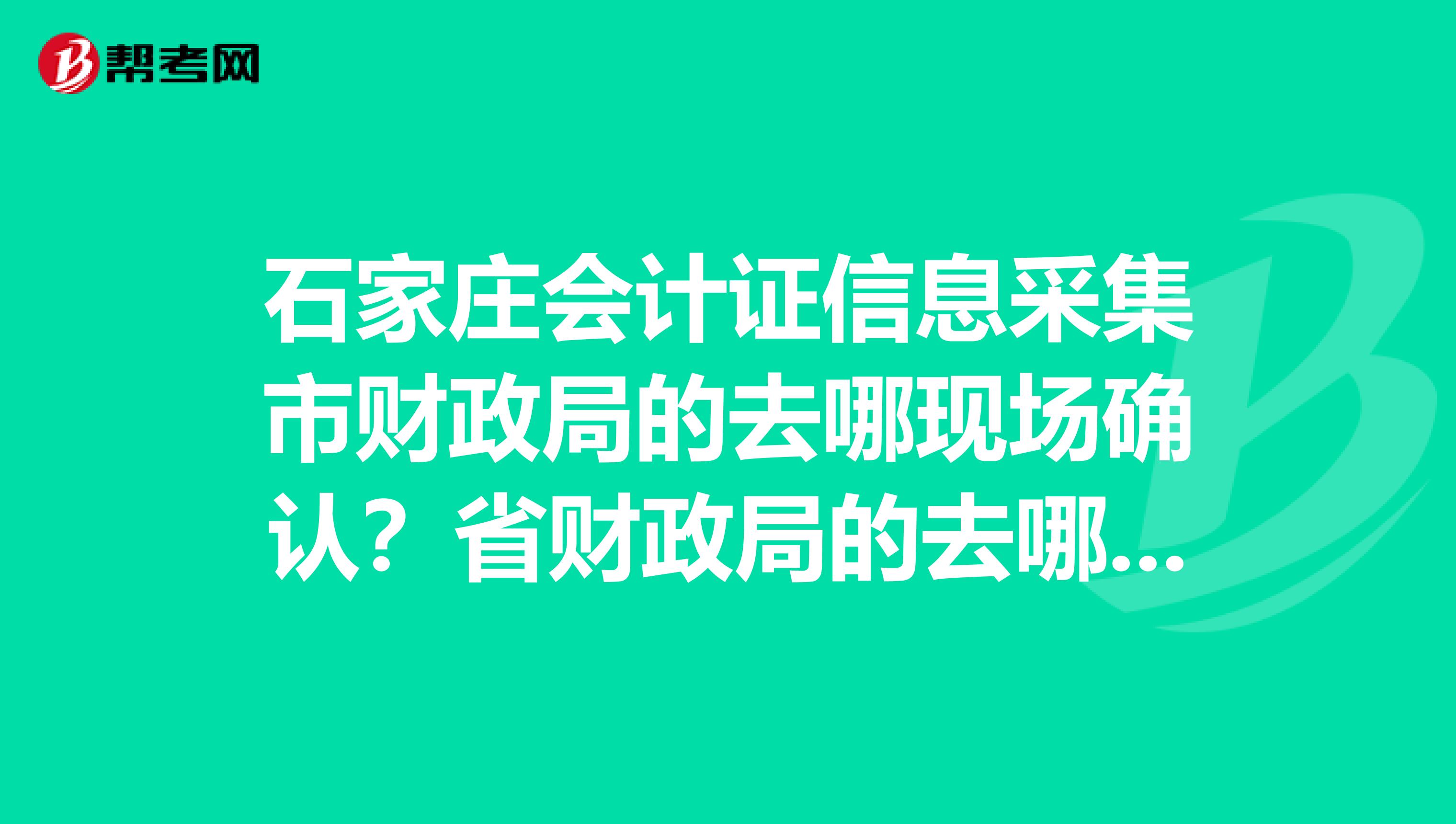 石家庄会计证信息采集市财政局的去哪现场确认?省财政局的去哪现场确认?