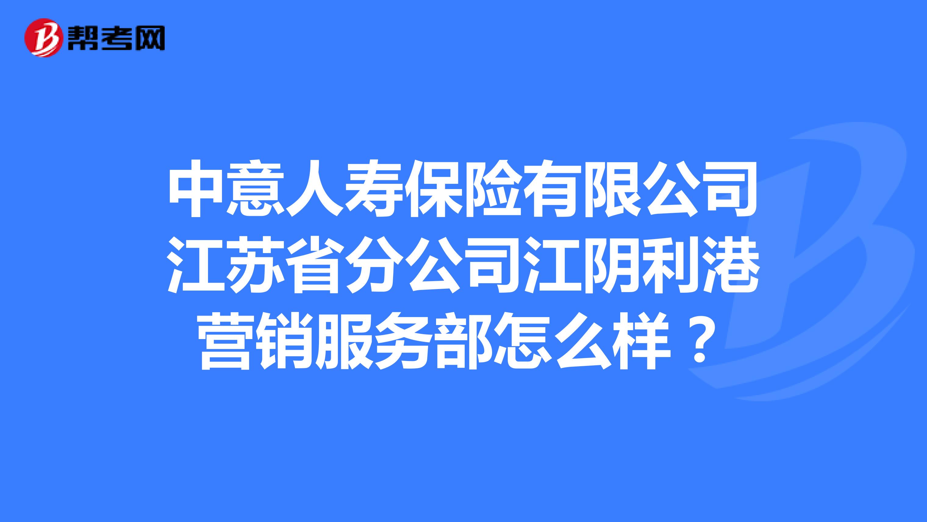 中意人寿保险有限公司江苏省分公司江阴利港营销服务部怎么样？
