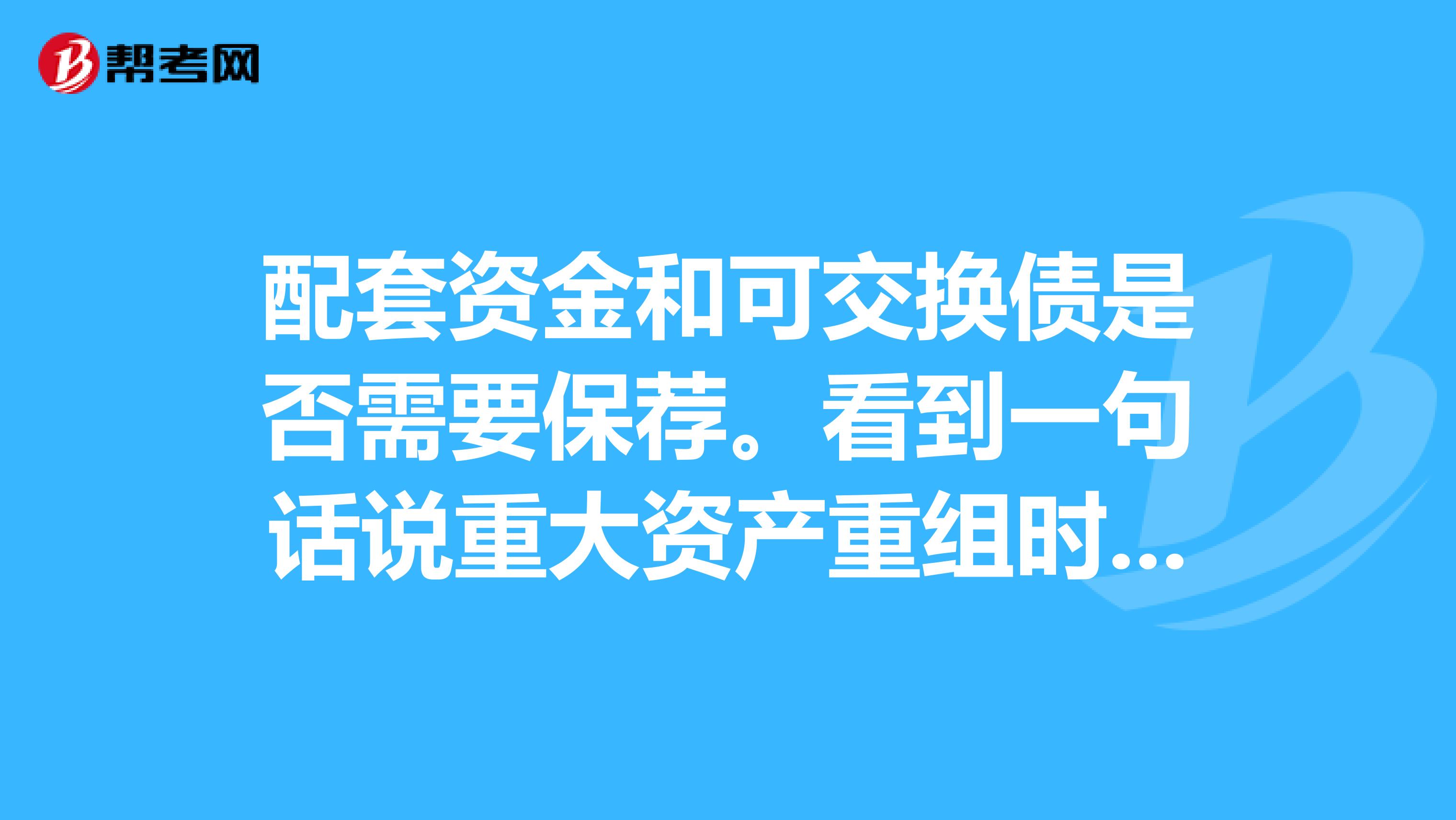 配套资金和可交换债是否需要保荐。看到一句话说重大资产重组时配套募集资金的话需要财务顾问有保荐资格
