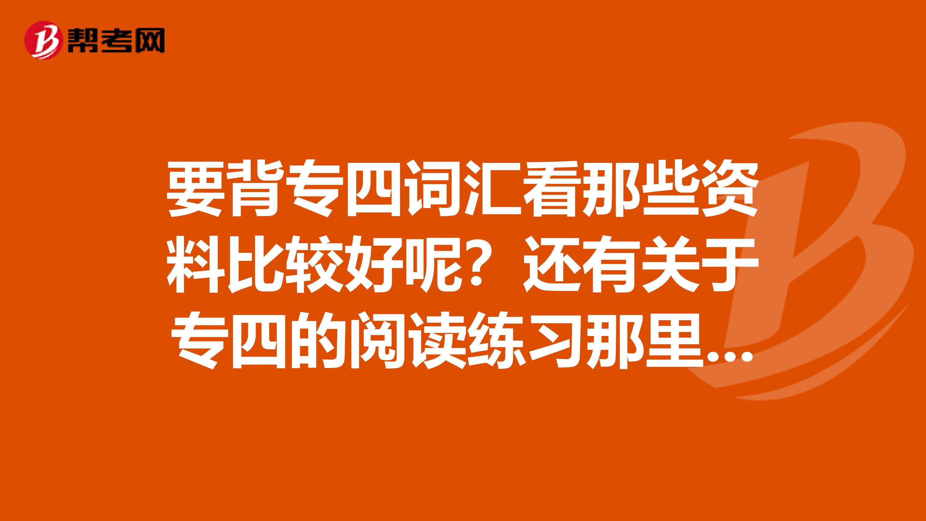 要背专四词汇看那些资料比较好呢?还有关于专四的阅读练习那里比较好啊?