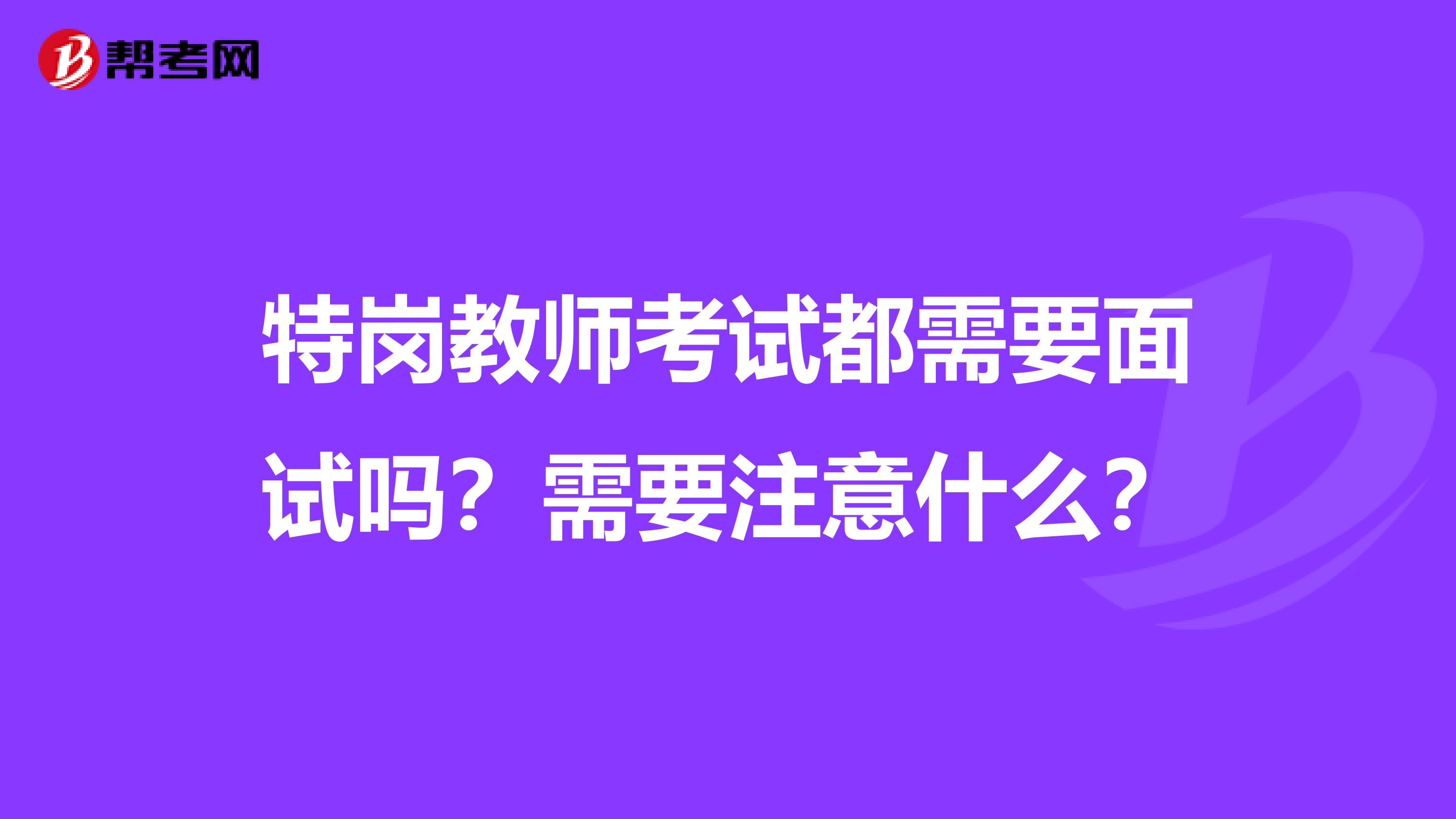 特岗教师考试都需要面试吗?需要注意什么?