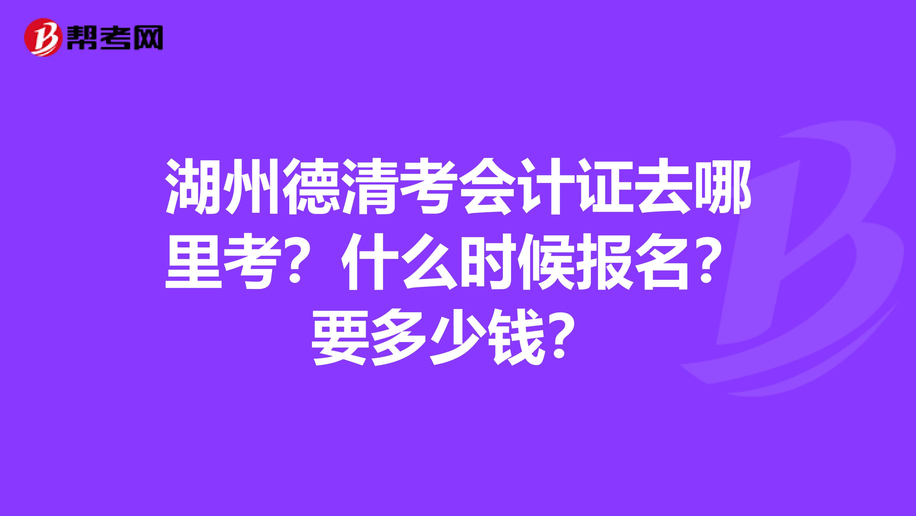 湖州德清考会计证去哪里考？什么时候报名？要多少钱？