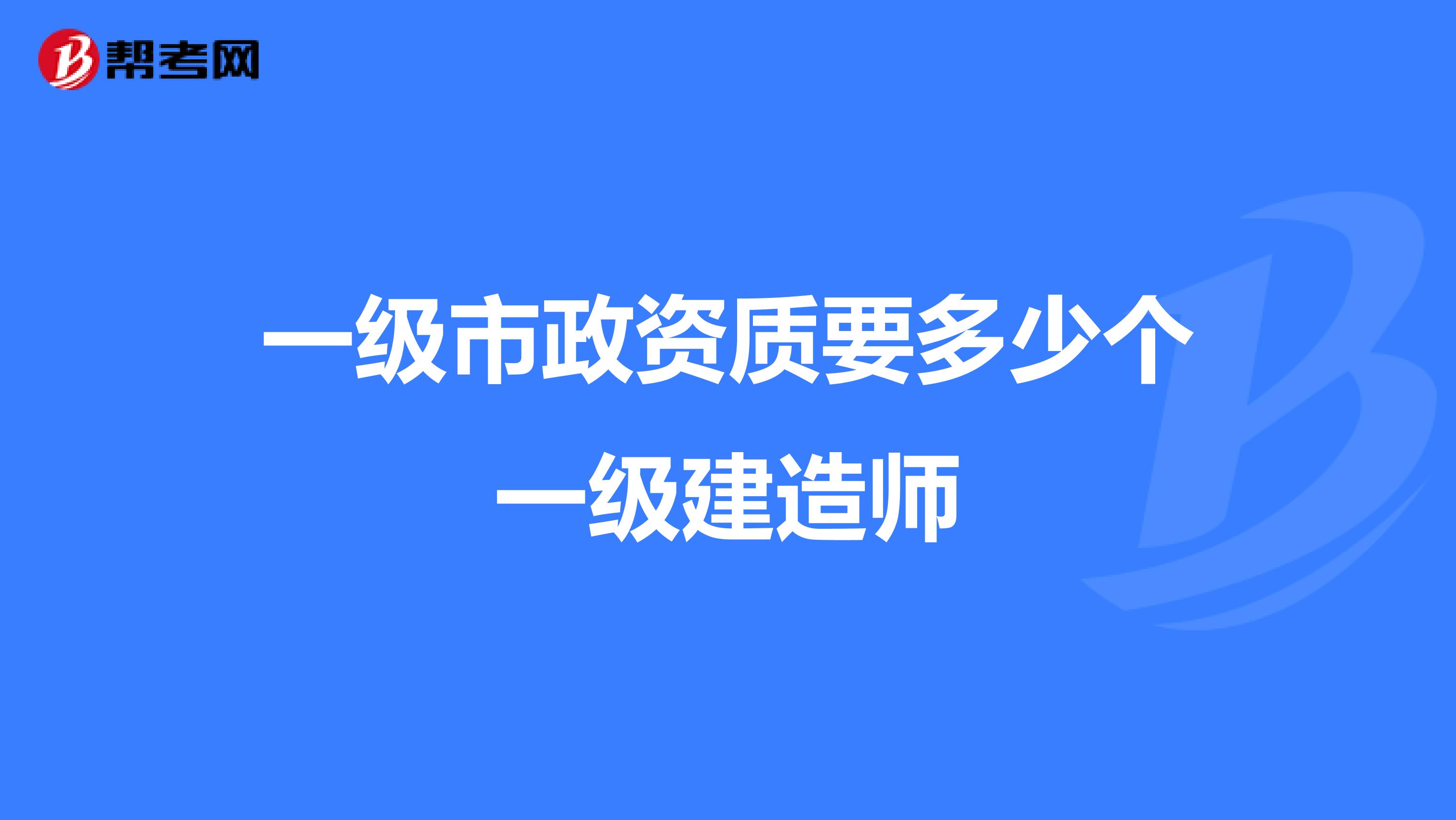 一级市政资质要多少个一级建造师