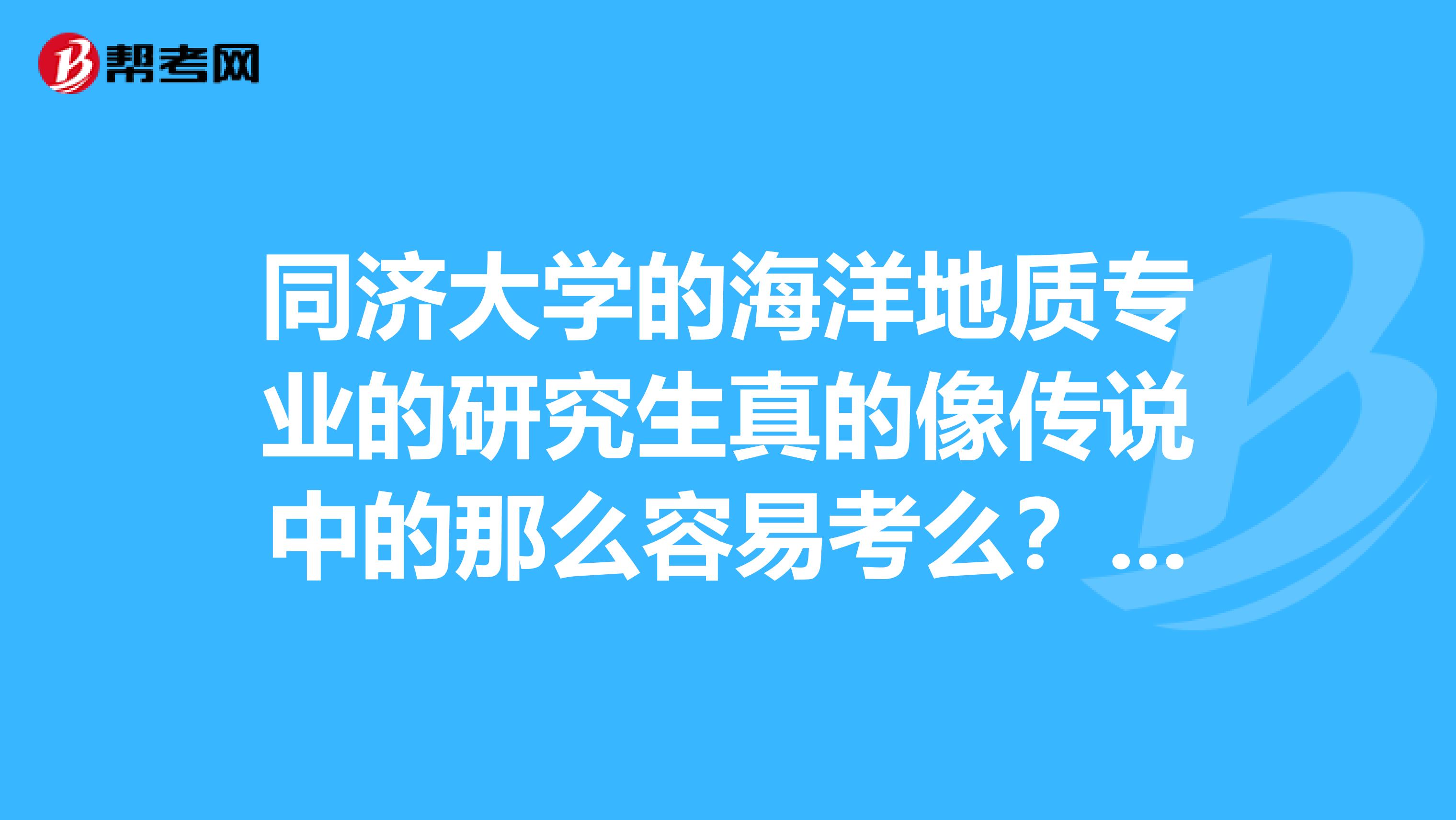 同济大学的海洋地质专业的研究生真的像传说中的那么容易考么?网上传的是骗人的吧毕竟是同济大学啊